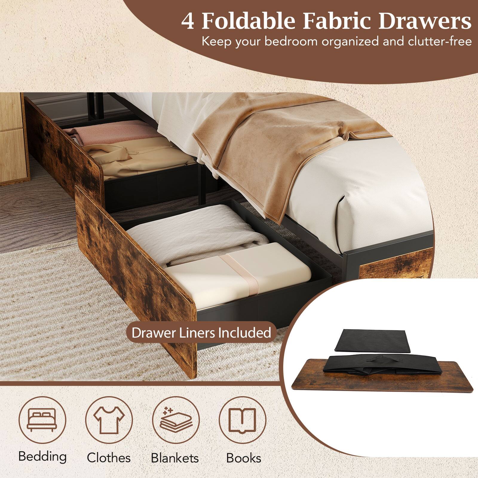 4 Foldable Fabric Drawers  
Keep your bedroom organized and clutter-free  

Drawer Liners Included  

Bedding  
Clothes  
Blankets  
Books