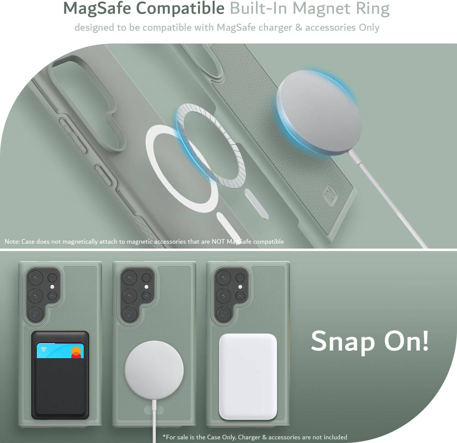 MagSafe Compatible Built-In Magnet Ring  
designed to be compatible with MagSafe charger & accessories Only  

Note: Case does not magnetically attach to magnetic accessories that are NOT MagSafe compatible  

Snap On!  

*For sale is the Case Only. Charger & accessories are not included