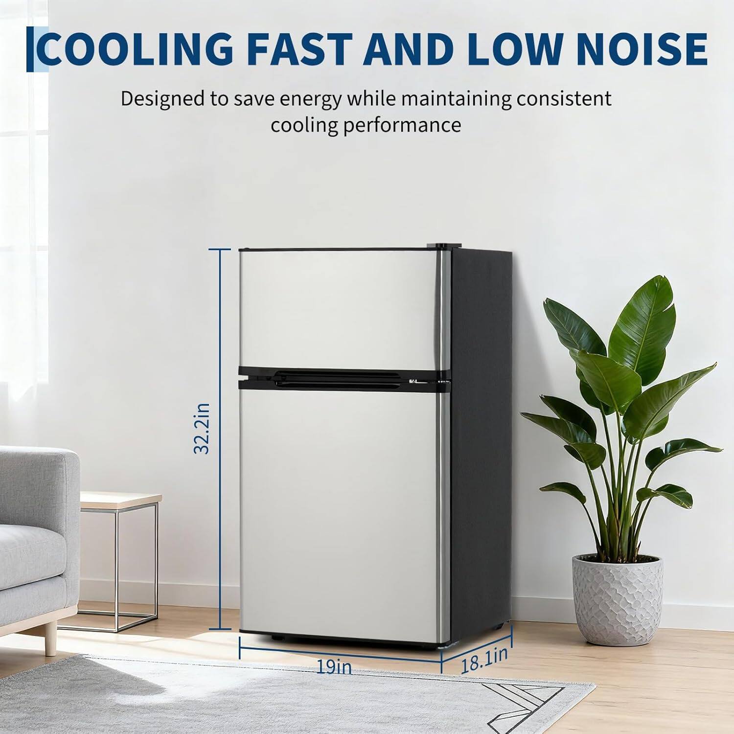 COOLING FAST AND LOW NOISE  
Designed to save energy while maintaining consistent cooling performance  

32.2in  
19in  
18.1in