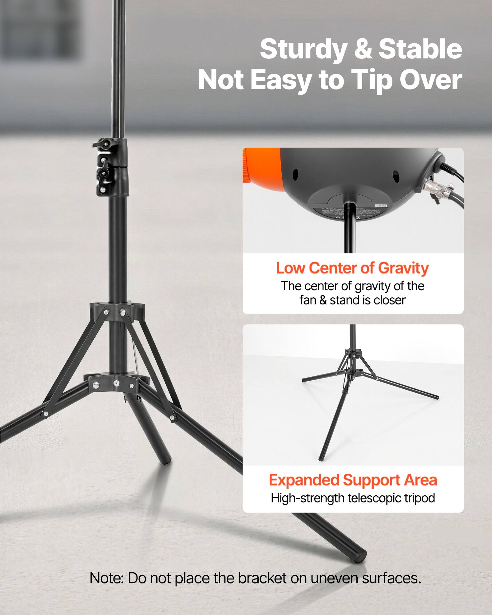 Sturdy & Stable  
Not Easy to Tip Over  

Low Center of Gravity  
The center of gravity of the fan & stand is closer  

Expanded Support Area  
High-strength telescopic tripod  

Note: Do not place the bracket on uneven surfaces.