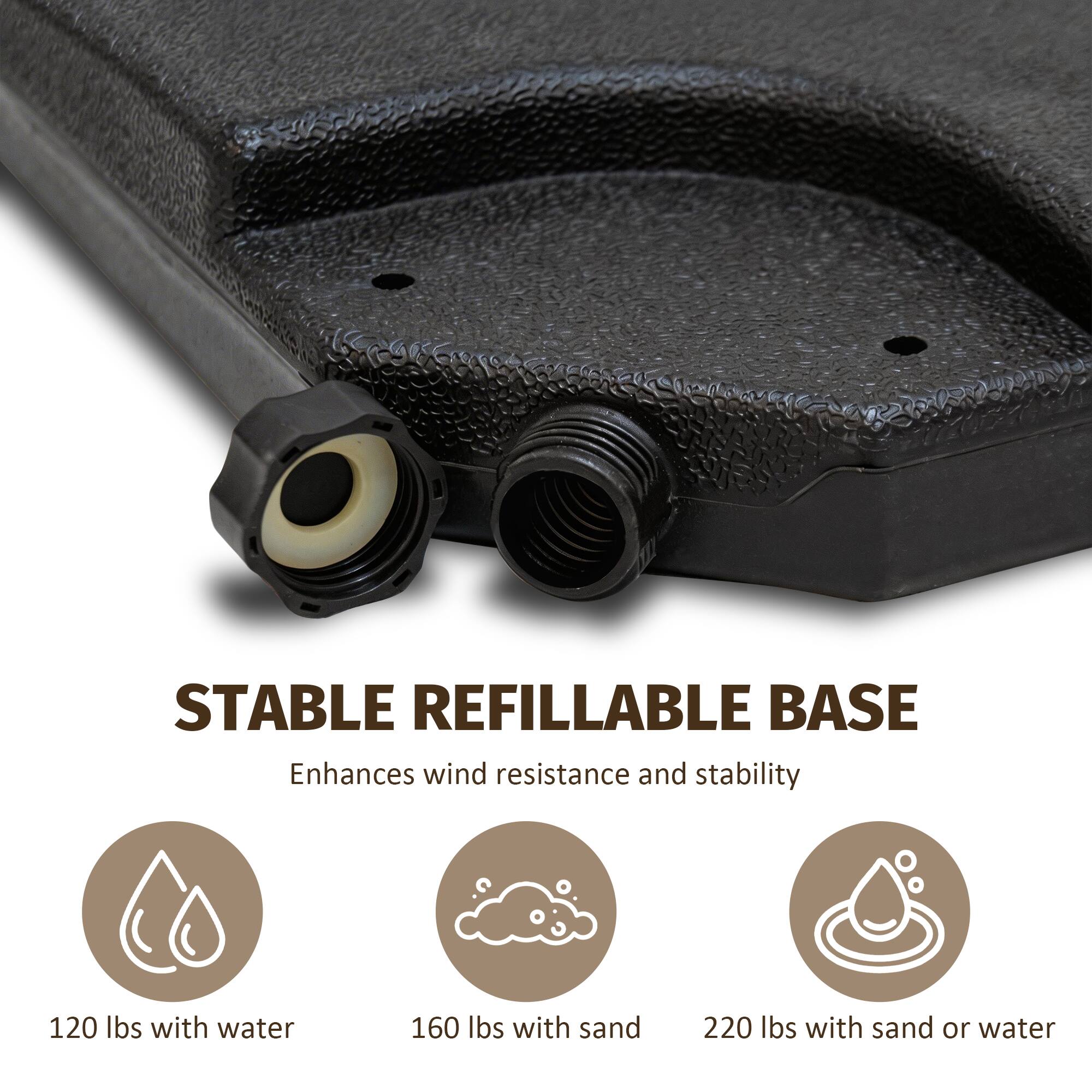 STABLE REFILLABLE BASE  
Enhances wind resistance and stability  

120 lbs with water  
160 lbs with sand  
220 lbs with sand or water