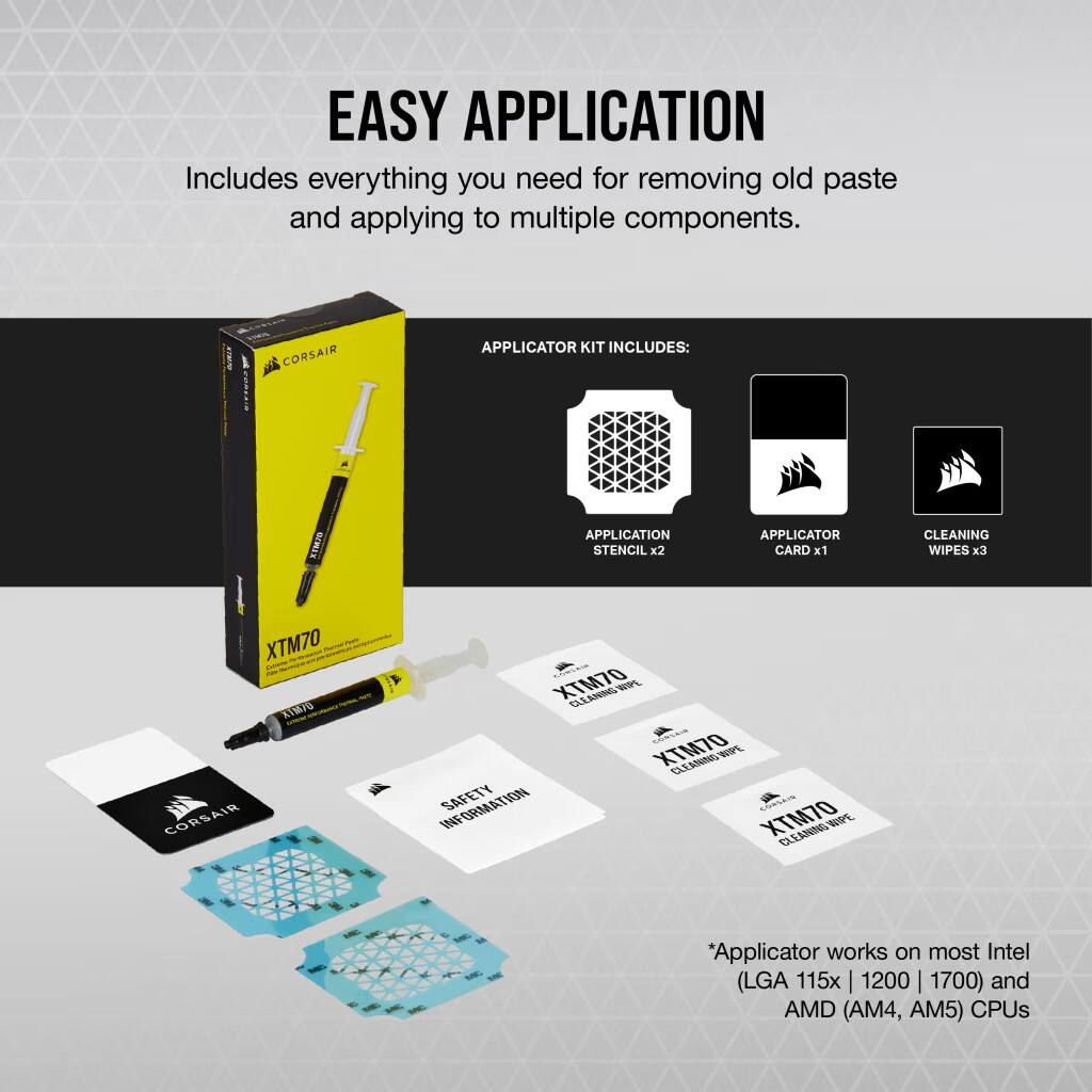 Easy Application: Includes everything you need for removing old paste and applying to multiple components. Corsair I Applicator Kit Includes: KTM/Application Stencil x2, Applicator Card x1, Cleaning Wipes x3, XTM70 AVMYO Corsair XTM70 Ellamns WPL, XTM70 CleanBio WPE. Information Safety XTM70 Cleaning Wope. The applicator works on most Intel (LGA 115x | 1200 I 1700) and AMD (AM4, AM5) CPUs.