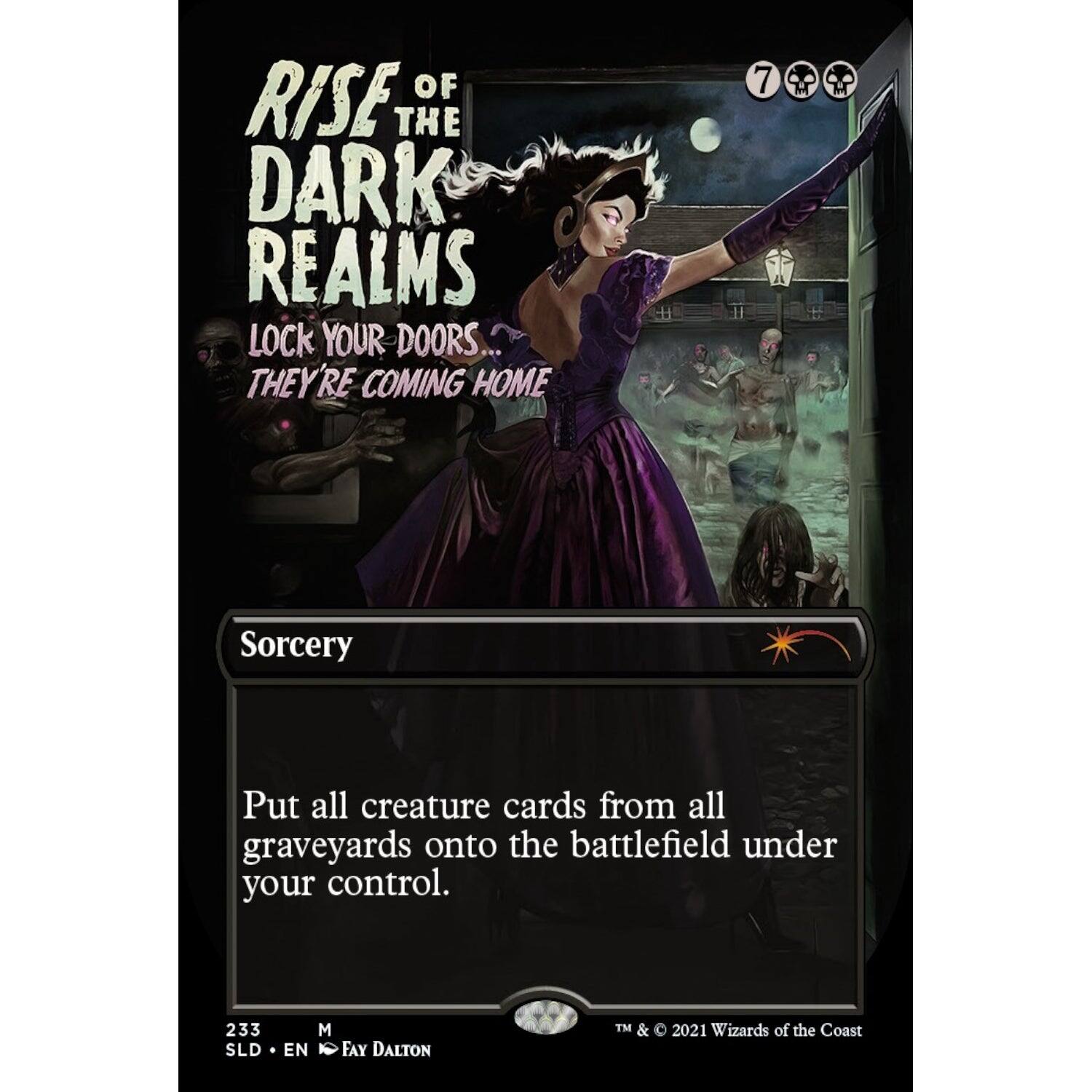 RISE OF THE DARK REALMS  
LOCK YOUR DOORS... THEY'RE COMING HOME  

Sorcery  
Put all creature cards from all graveyards onto the battlefield under your control.  

233  
SLD • EN • FAY DALTON  
TM & © 2021 Wizards of the Coast