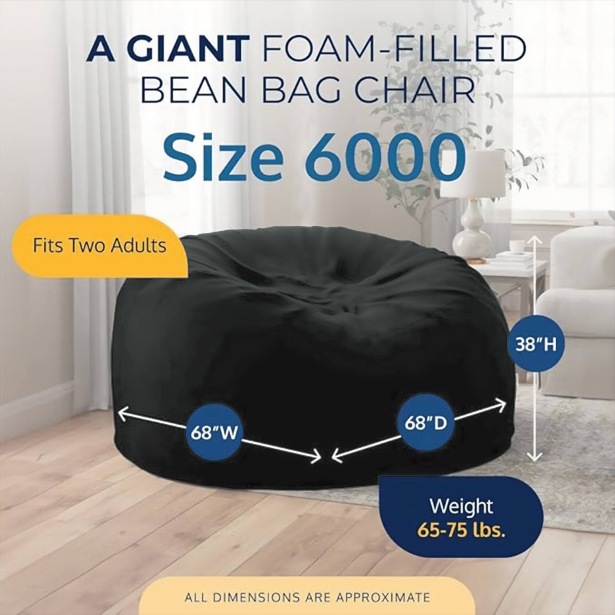 A GIANT FOAM-FILLED BEAN BAG CHAIR  
Size 6000  
Fits Two Adults  
38"H 68"W 68"D  
Weight 65-75 lbs.  
ALL DIMENSIONS ARE APPROXIMATE