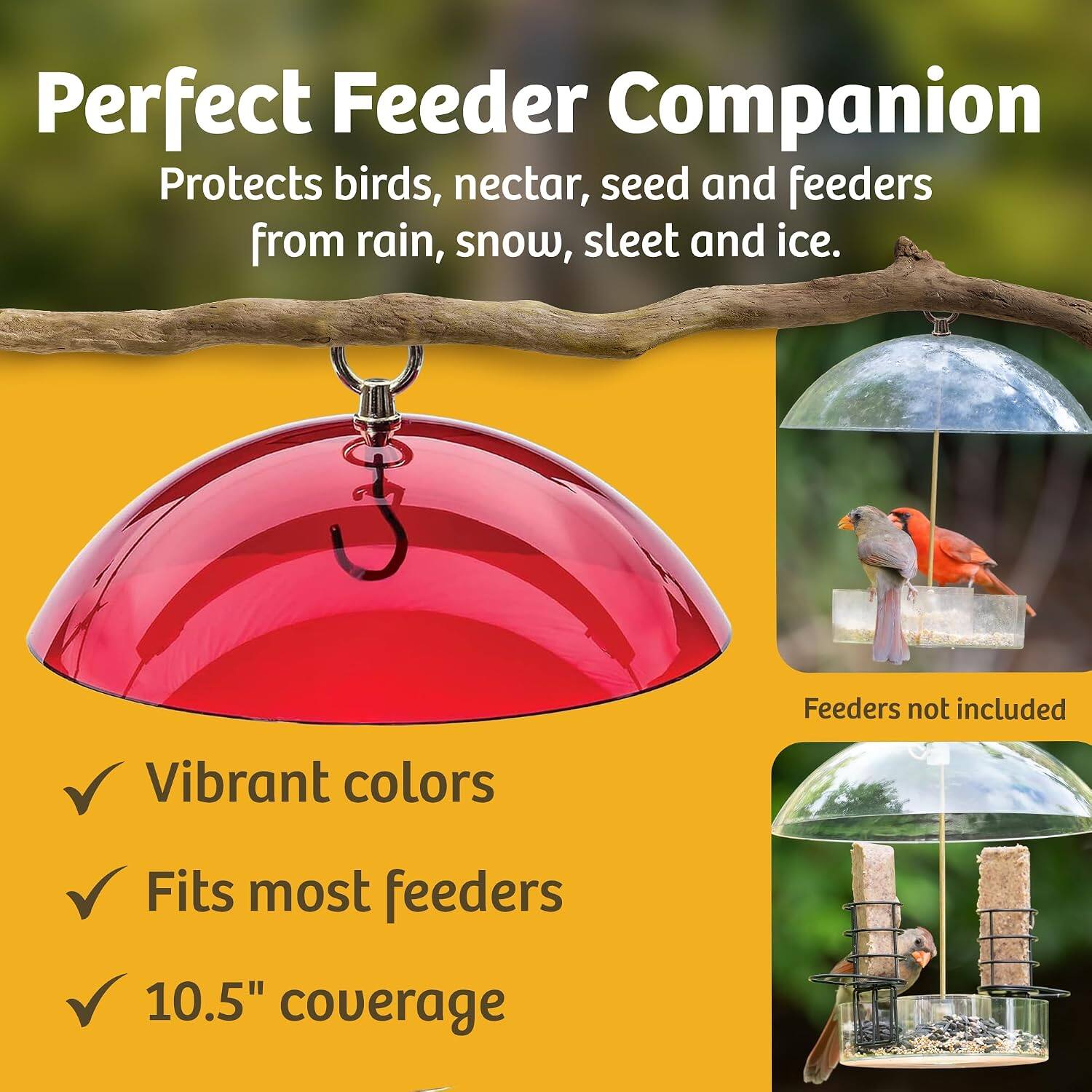 Perfect Feeder Companion  
Protects birds, nectar, seed and feeders from rain, snow, sleet and ice.  
Feeders not included  
Vibrant colors  
Fits most feeders  
10.5" coverage