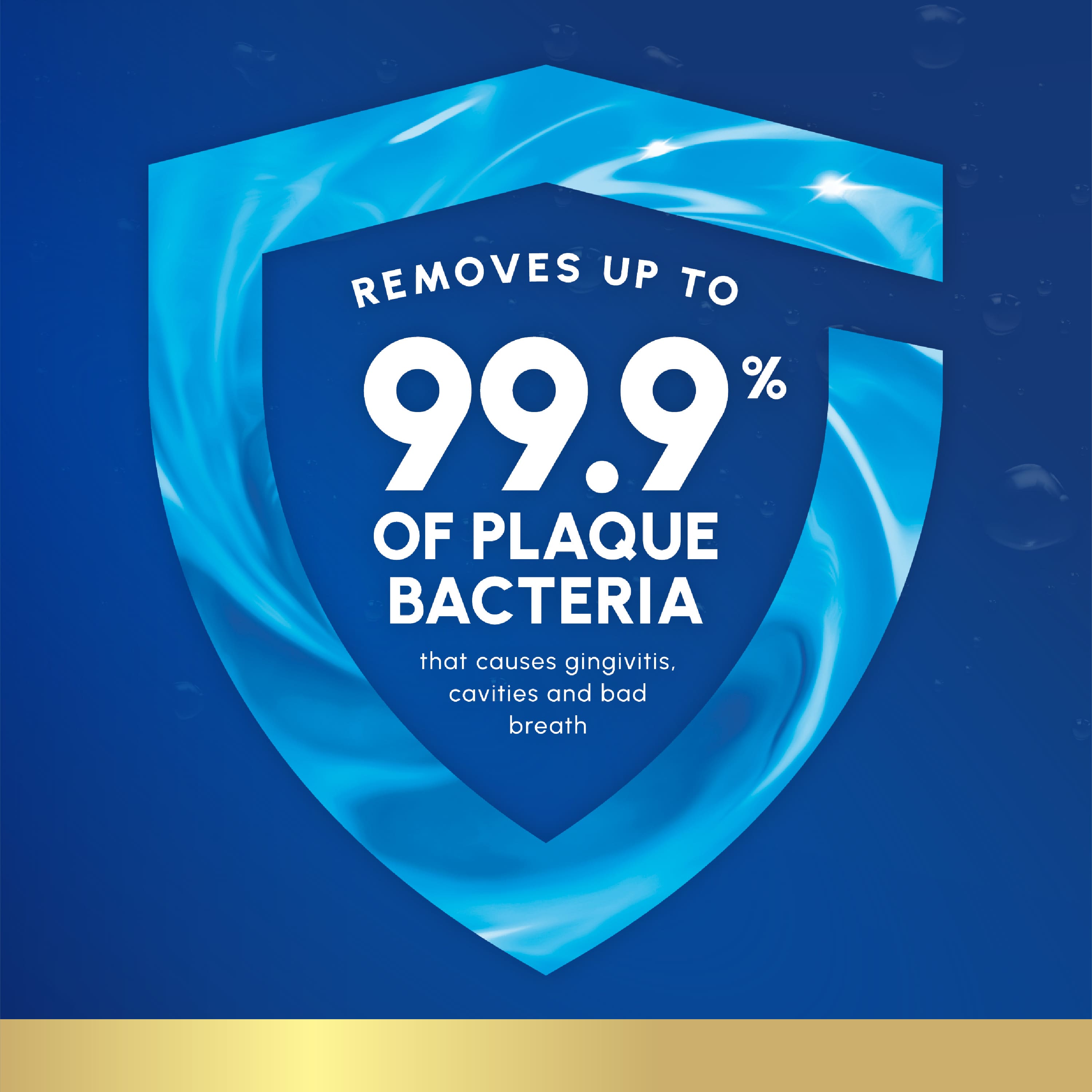 REMOVES UP TO 99.9% OF PLAQUE BACTERIA that causes gingivitis, cavities and bad breath