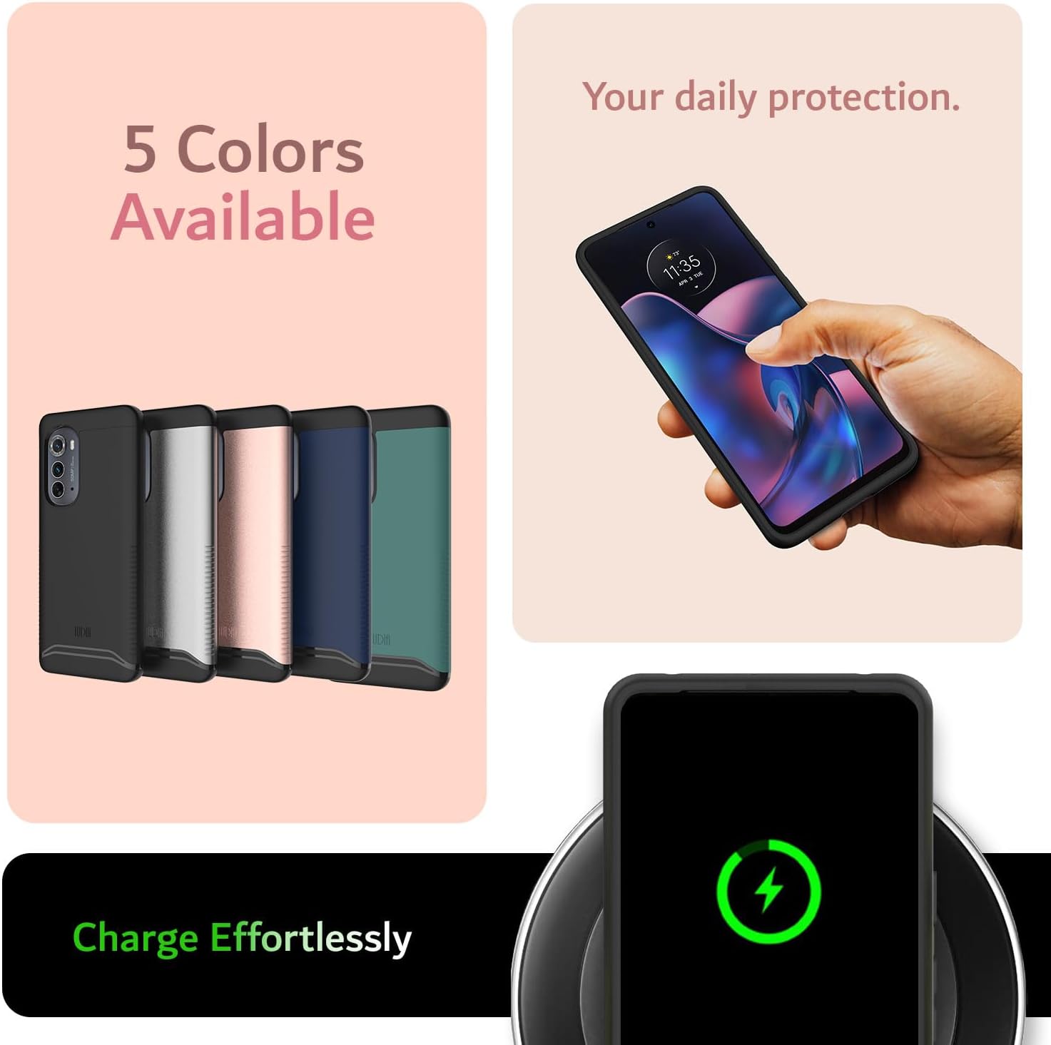5 Colors Available  
Your daily protection.  
Charge Effortlessly