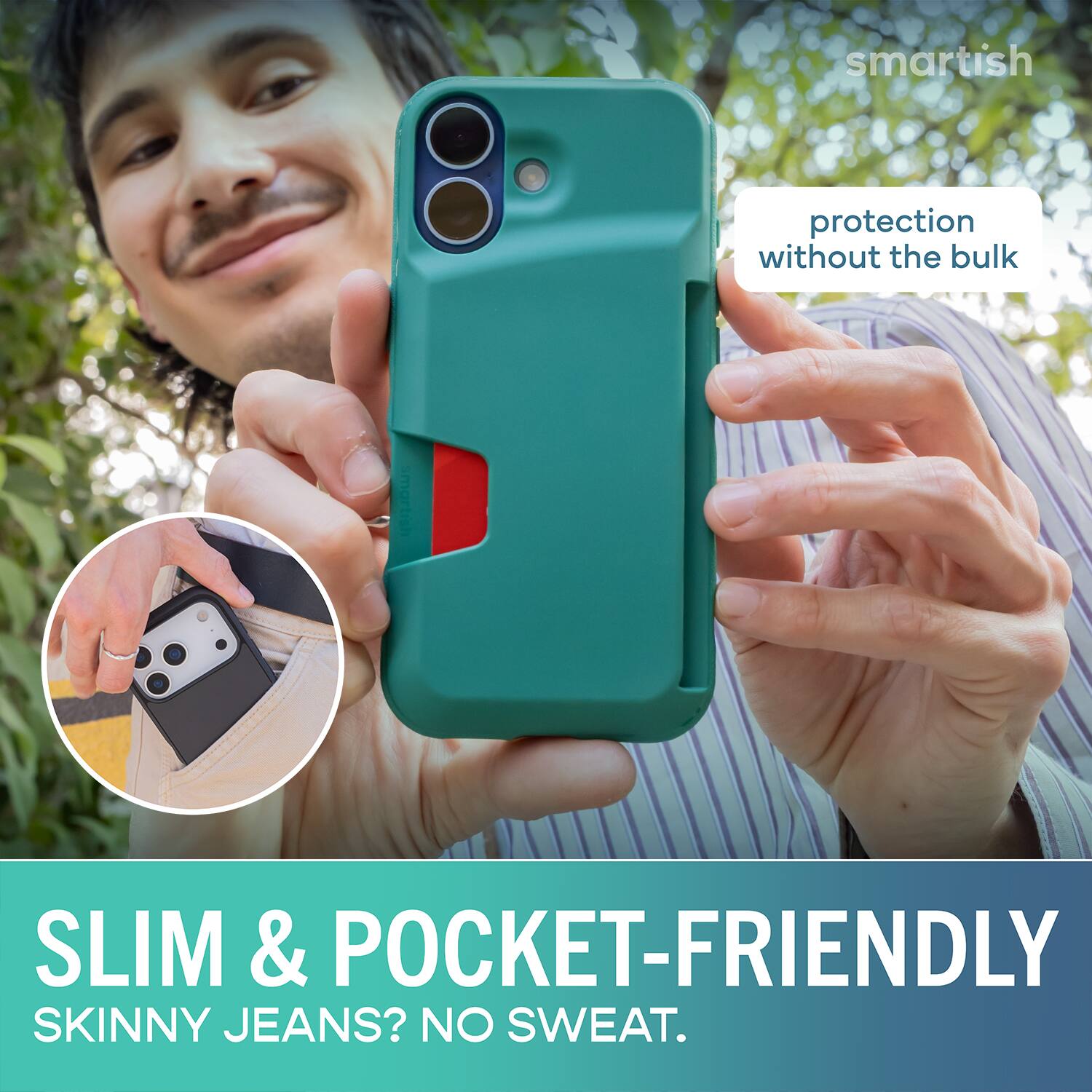 smartish protection without the bulk SLIM & POCKET-FRIENDLY SKINNY JEANS? NO SWEAT.