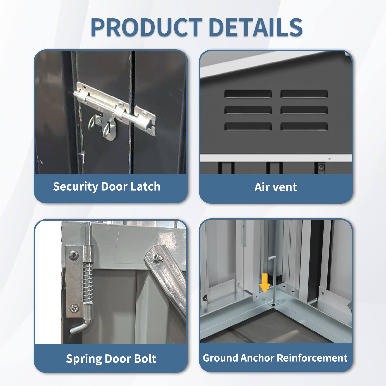 PRODUCT DETAILS

- Security Door Latch
- Air vent
- Spring Door Bolt
- Ground Anchor Reinforcement