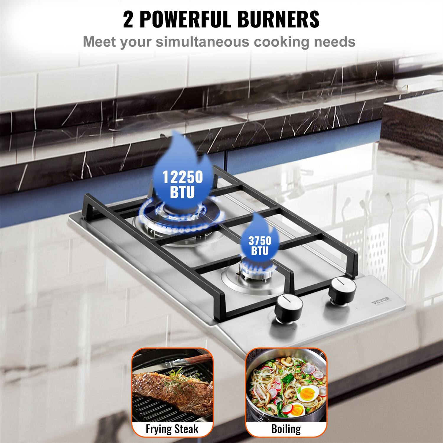 2 POWERFUL BURNERS  
Meet your simultaneous cooking needs  

12250 BTU  
3750 BTU  

Frying Steak  
Boiling