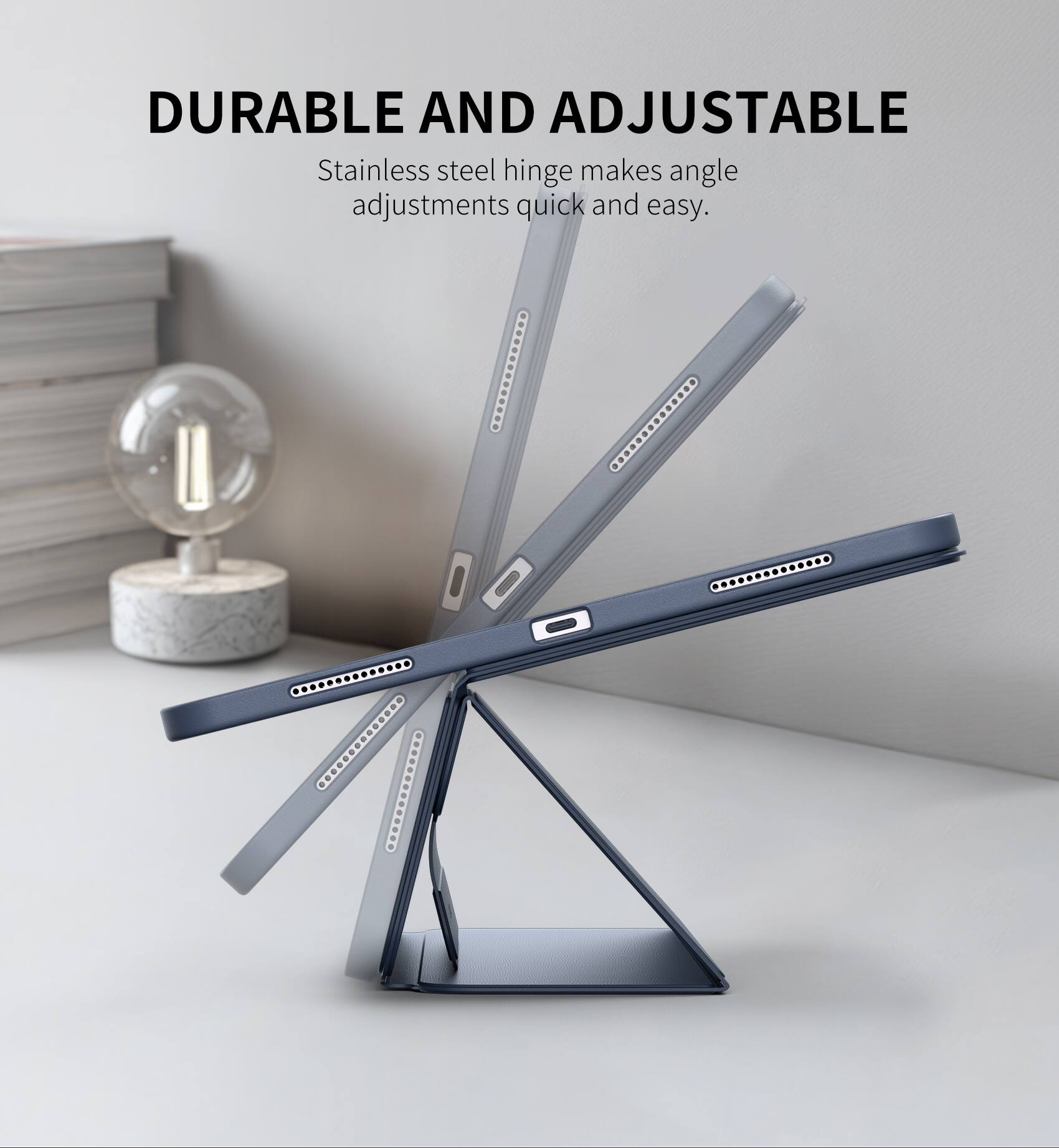 DURABLE AND ADJUSTABLE  
Stainless steel hinge makes angle adjustments quick and easy.