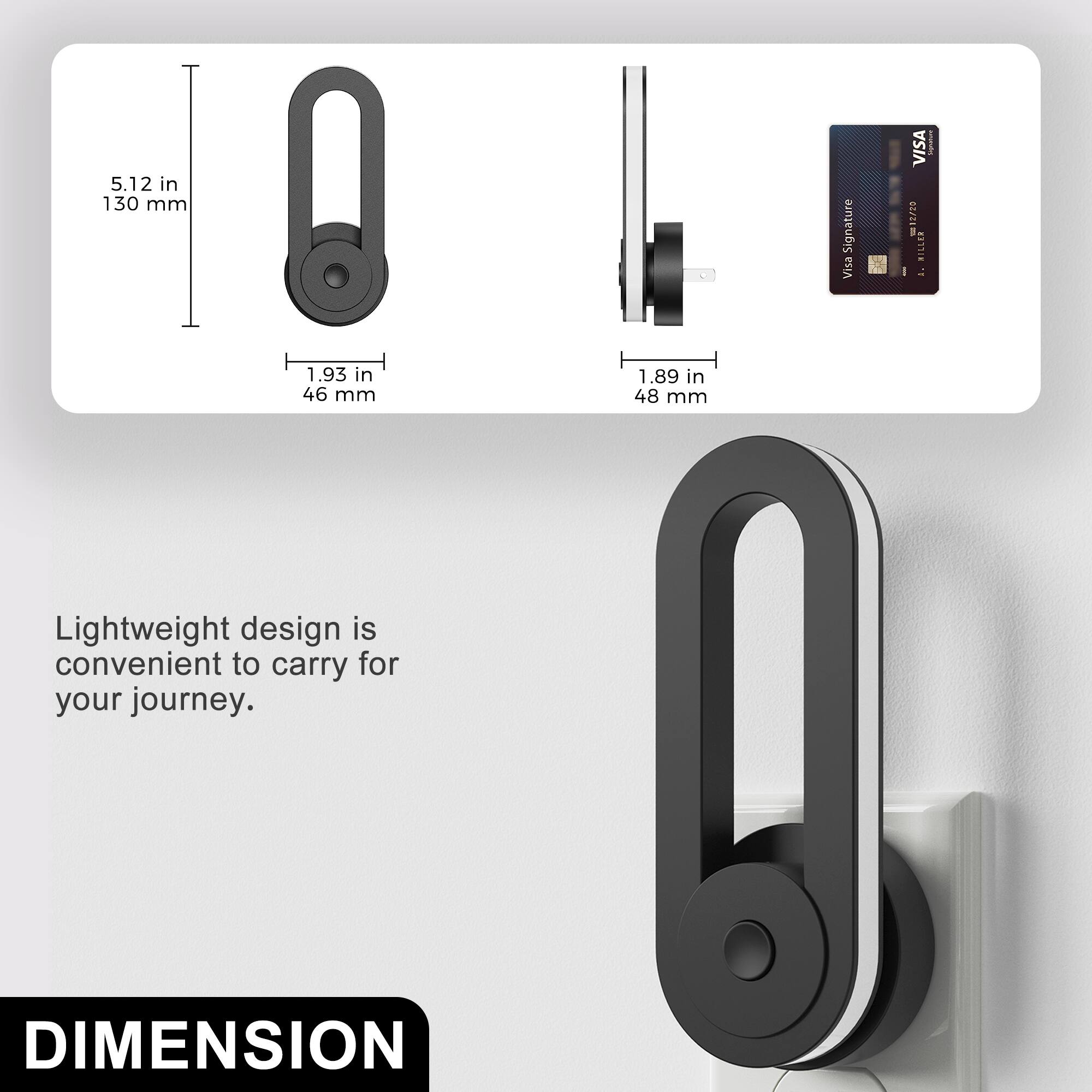 5.12 in 130 mm  
a  
Signature Visa  
-  
VISA ........... 12700 : MILLER  
1.93 in 46 mm  
1.89 in 48 mm  
Lightweight design is convenient to carry for your journey.  
DIMENSION