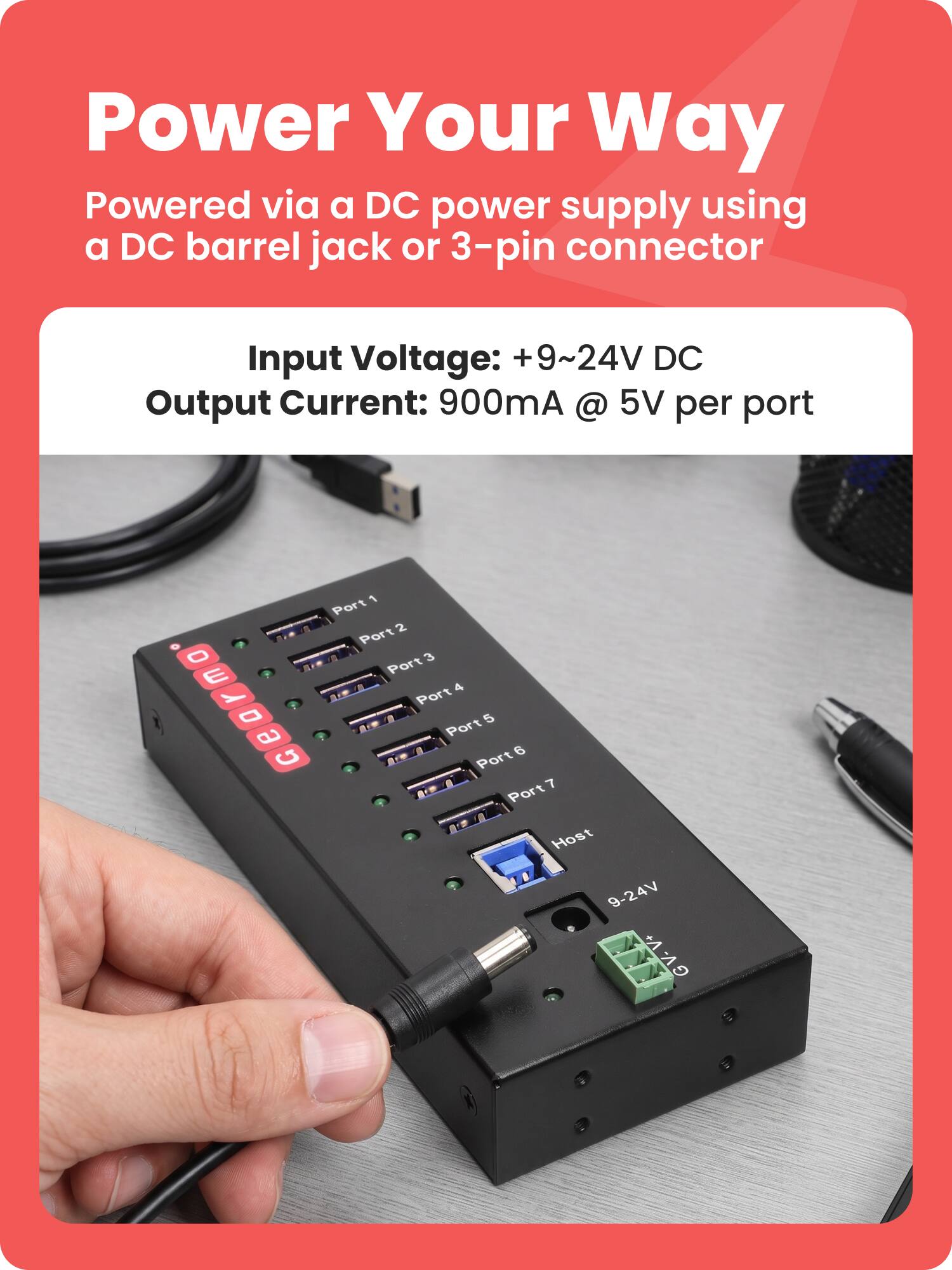 Power Your Way  
Powered via a DC power supply using a DC barrel jack or 3-pin connector  

Input Voltage: +9~24V DC  
Output Current: 900mA @ 5V per port  

Port 1  
Port 2  
Port 3  
Port 4  
Port 5  
Port 6  
Port 7  
Host  

9-24V  
V+  
GV-V+