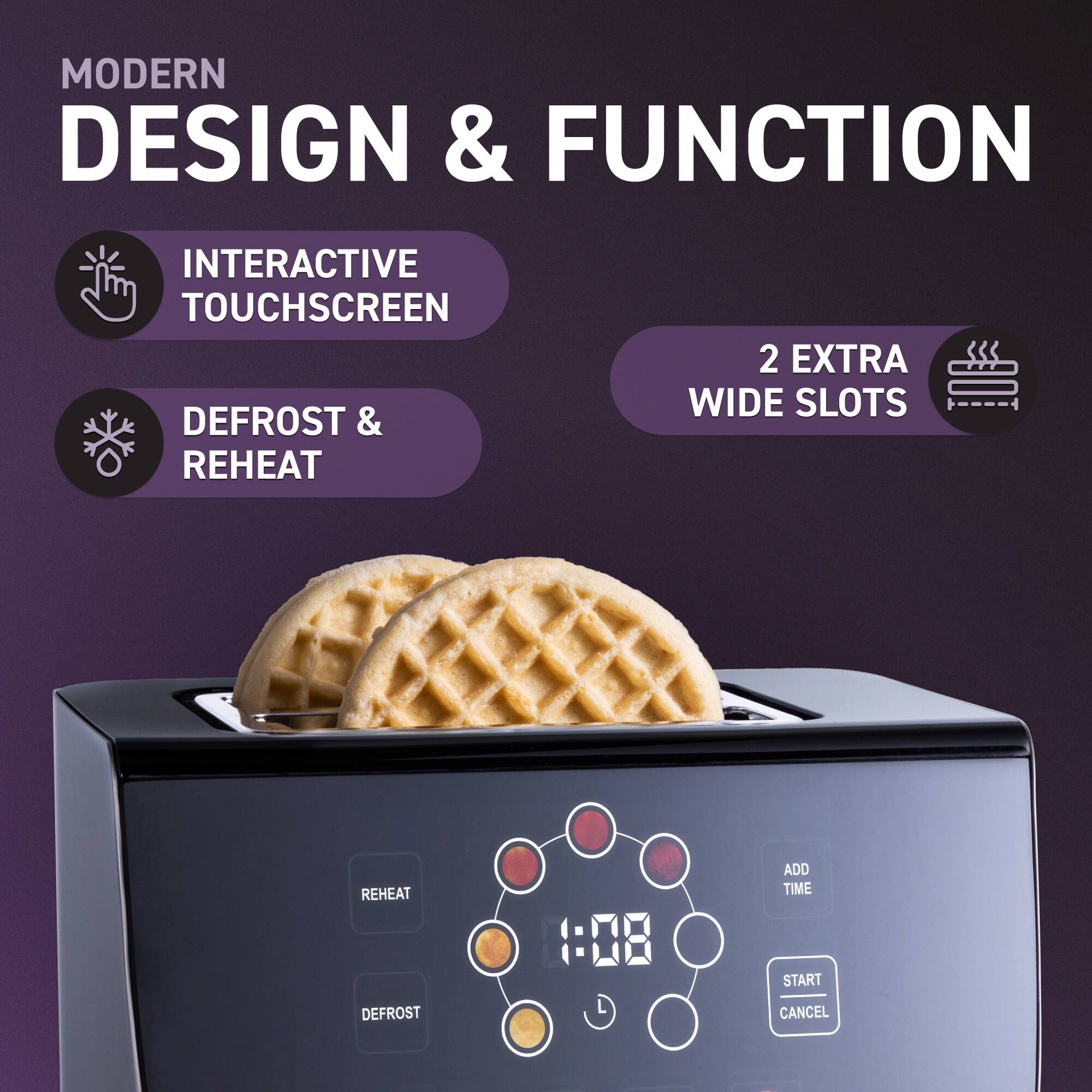 MODERN DESIGN & FUNCTION

- INTERACTIVE TOUCHSCREEN
- DEFROST & REHEAT
- 2 EXTRA WIDE SLOTS

REHEAT  
DEFROST  
1:08  
ADD TIME  
START / CANCEL