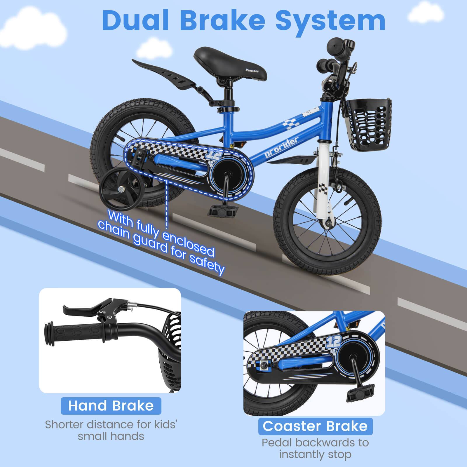Dual Brake System

- With fully enclosed chain guard for safety
- Hand Brake: Shorter distance for kids' small hands
- Coaster Brake: Pedal backwards to instantly stop