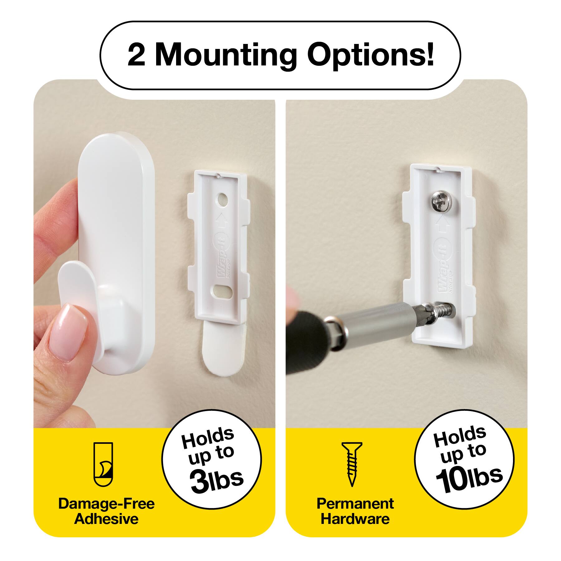 2 Mounting Options!  
- Damage-Free Adhesive Holds up to 3lbs  
- Permanent Hardware Holds up to 10lbs
