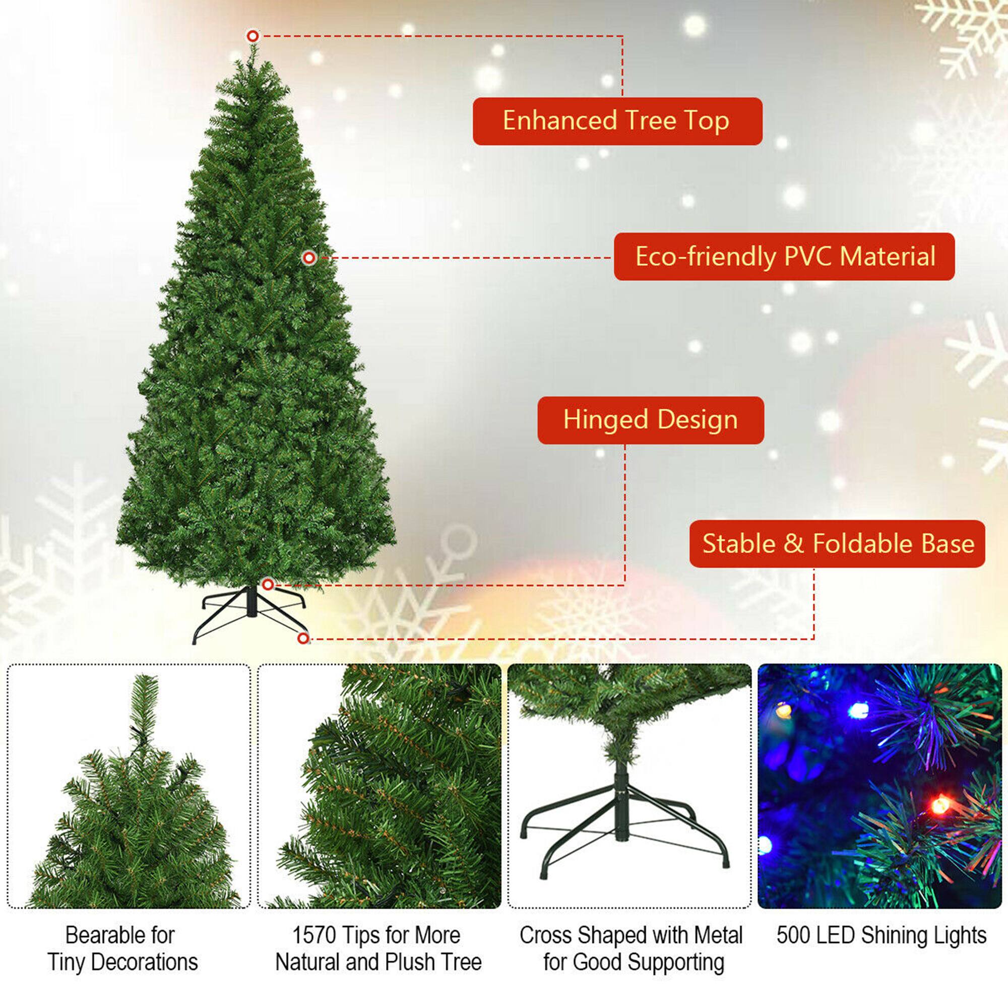 - Enhanced Tree Top
- Eco-friendly PVC Material
- Hinged Design
- Stable & Foldable Base
- Bearable for Tiny Decorations
- 1570 Tips for More Natural and Plush Tree
- Cross Shaped with Metal for Good Supporting
- 500 LED Shining Lights