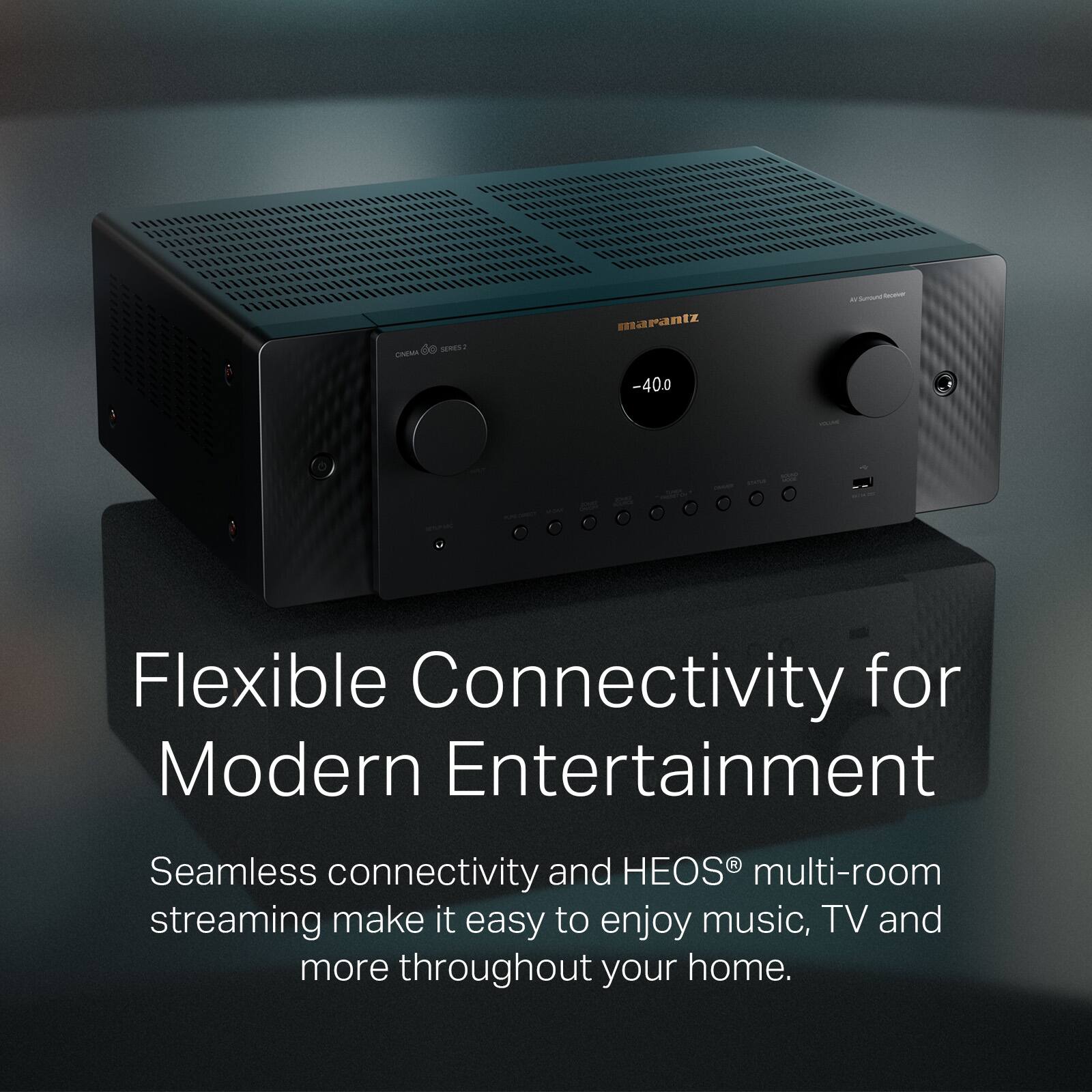 de - - CHEMA marantz ntz smu - . -400 Flexible Connectivity for Modern Entertainment Seamless connectivity and HEOS multi-room streaming make it easy to enjoy music, TV and more throughout your home.