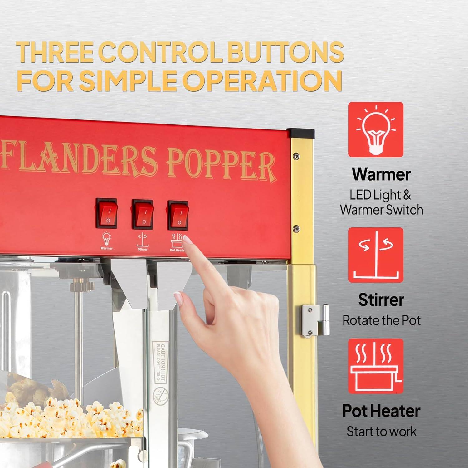 THREE CONTROL BUTTONS FOR SIMPLE OPERATION

FLANDERS POPPER

- Warmer: LED Light & Warmer Switch
- Stirrer: Rotate the Pot
- Pot Heater: Start to work