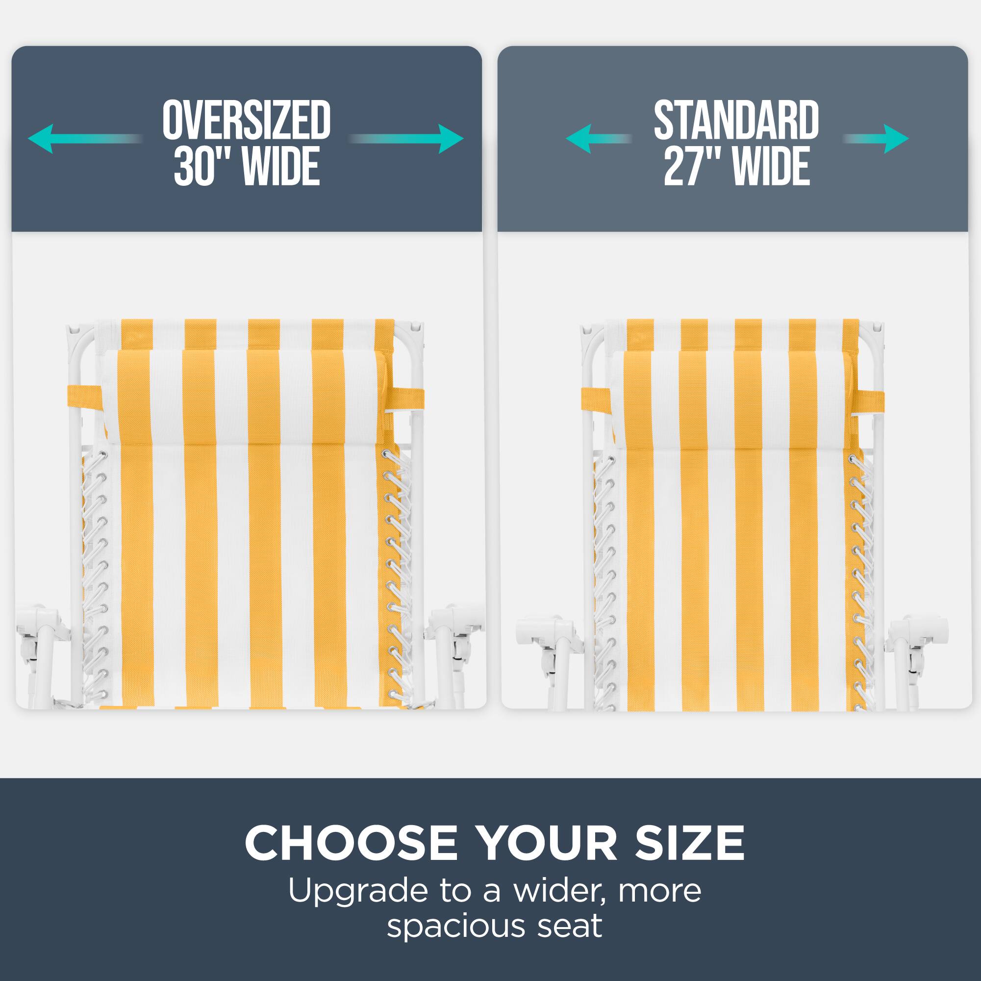 OVERSIZED 30" WIDE  
STANDARD 27" WIDE  
CHOOSE YOUR SIZE  
Upgrade to a wider, more spacious seat