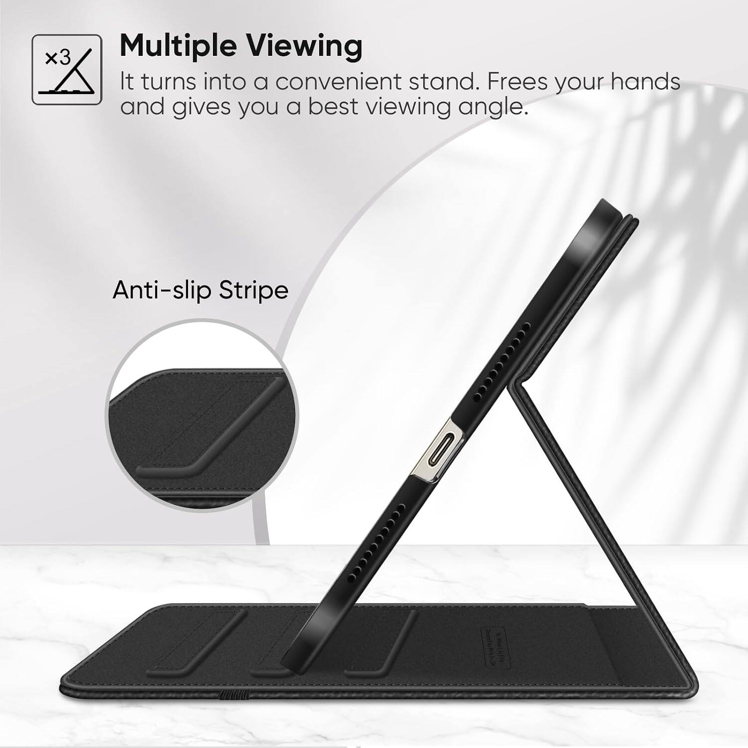 Multiple Viewing  
It turns into a convenient stand. Frees your hands and gives you a best viewing angle.  

Anti-slip Stripe