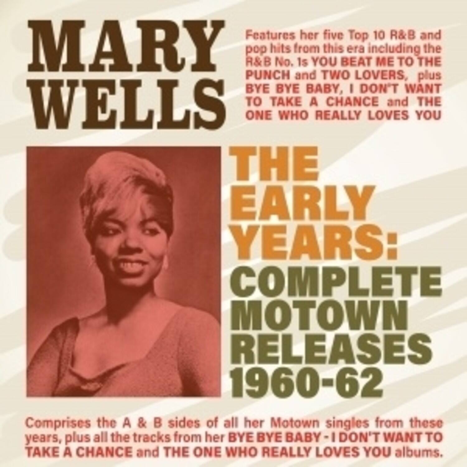 Mary Wells

The Early Years: Complete Motown Releases 1960-62

Features her five Top 10 R&B and pop hits from this era including the R&B No. 1s "You Beat Me to the Punch" and "Two Lovers," plus "Bye Bye Baby," "I Don't Want to Take a Chance," and "The One Who Really Loves You."

Comprises the A & B sides of all her Motown singles from these years, plus all the tracks from her "Bye Bye Baby," "I Don't Want to Take a Chance," and "The One Who Really Loves You" albums.