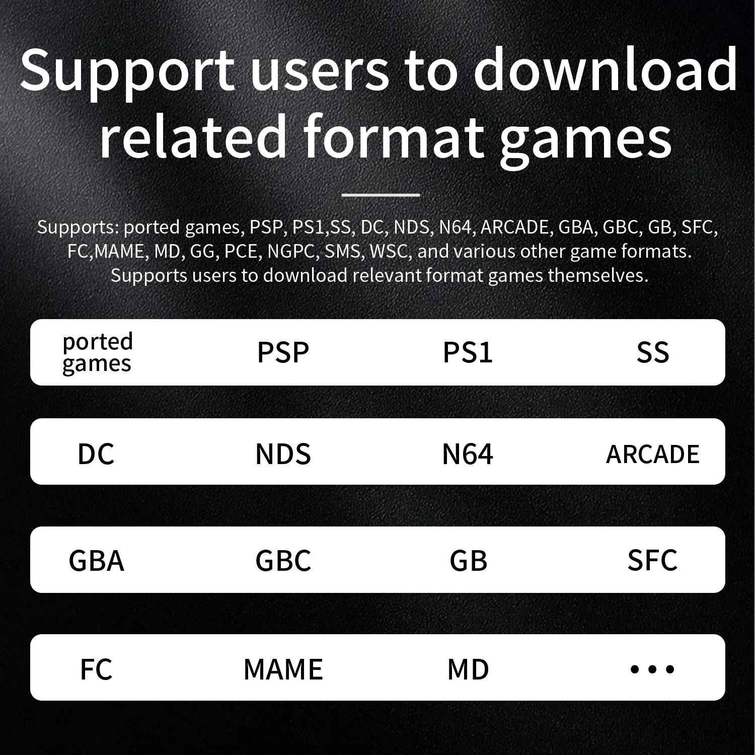 Support users to download related format games

Supports: ported games, PSP, PS1, SS, DC, NDS, N64, ARCADE, GBA, GBC, GB, SFC, FC, MAME, MD, GG, PCE, NGPC, SMS, WSC, and various other game formats. Supports users to download relevant format games themselves.

- ported games
- PSP
- PS1
- SS
- N64
- ARCADE
- DC
- NDS
- GBA
- GBC
- GB
- SFC
- FC
- MAME
- MD
- GG
- PCE
- NGPC
- SMS
- WSC
- ...