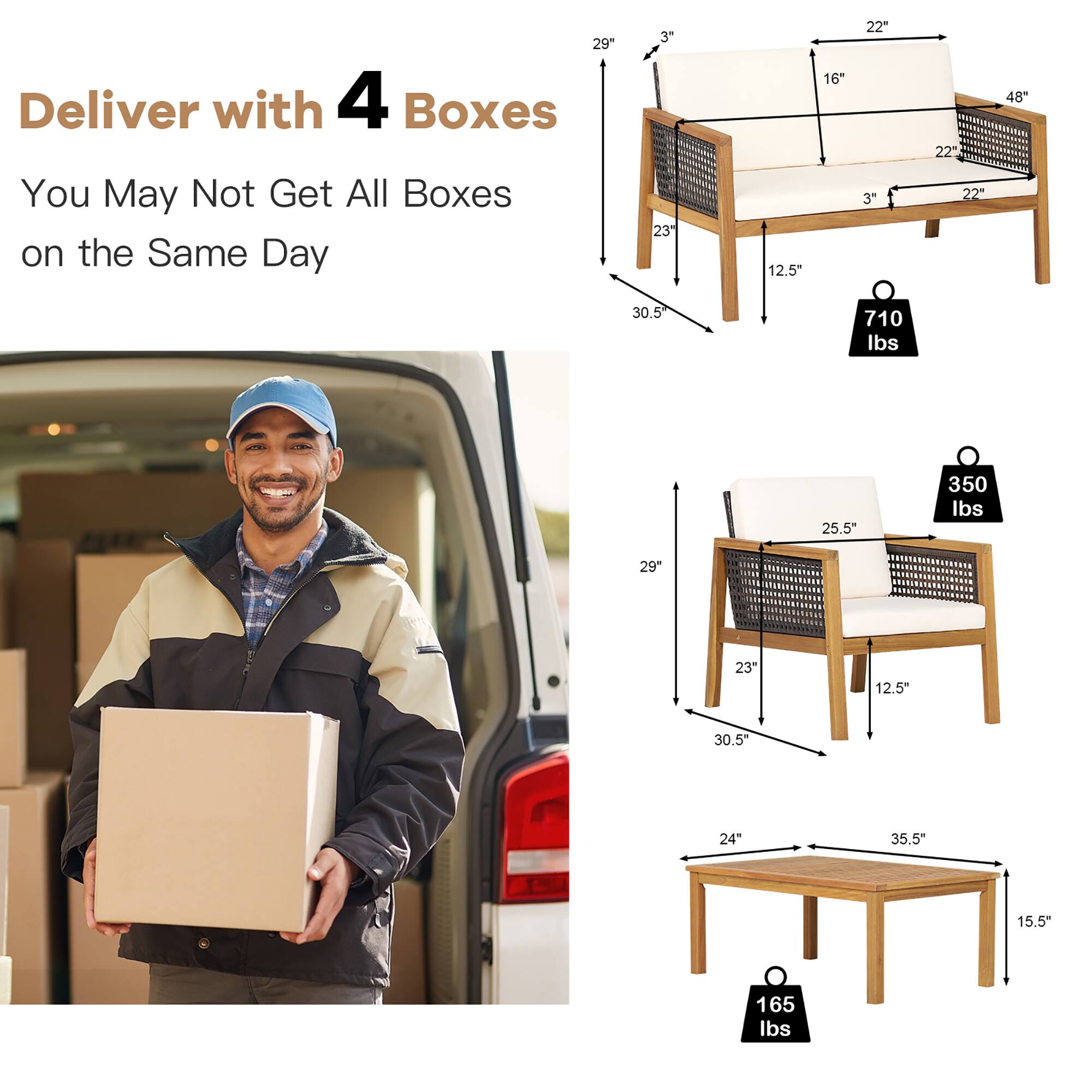 Deliver with 4 Boxes
You May Not Get All Boxes on the Same Day

29"
23"
12.5"
16"
22"
3"
22"
48"
30.5"
710 lbs
25.5"
350 lbs
29"
23"
12.5"
30.5"
24"
35.5"
15.5"
165 lbs