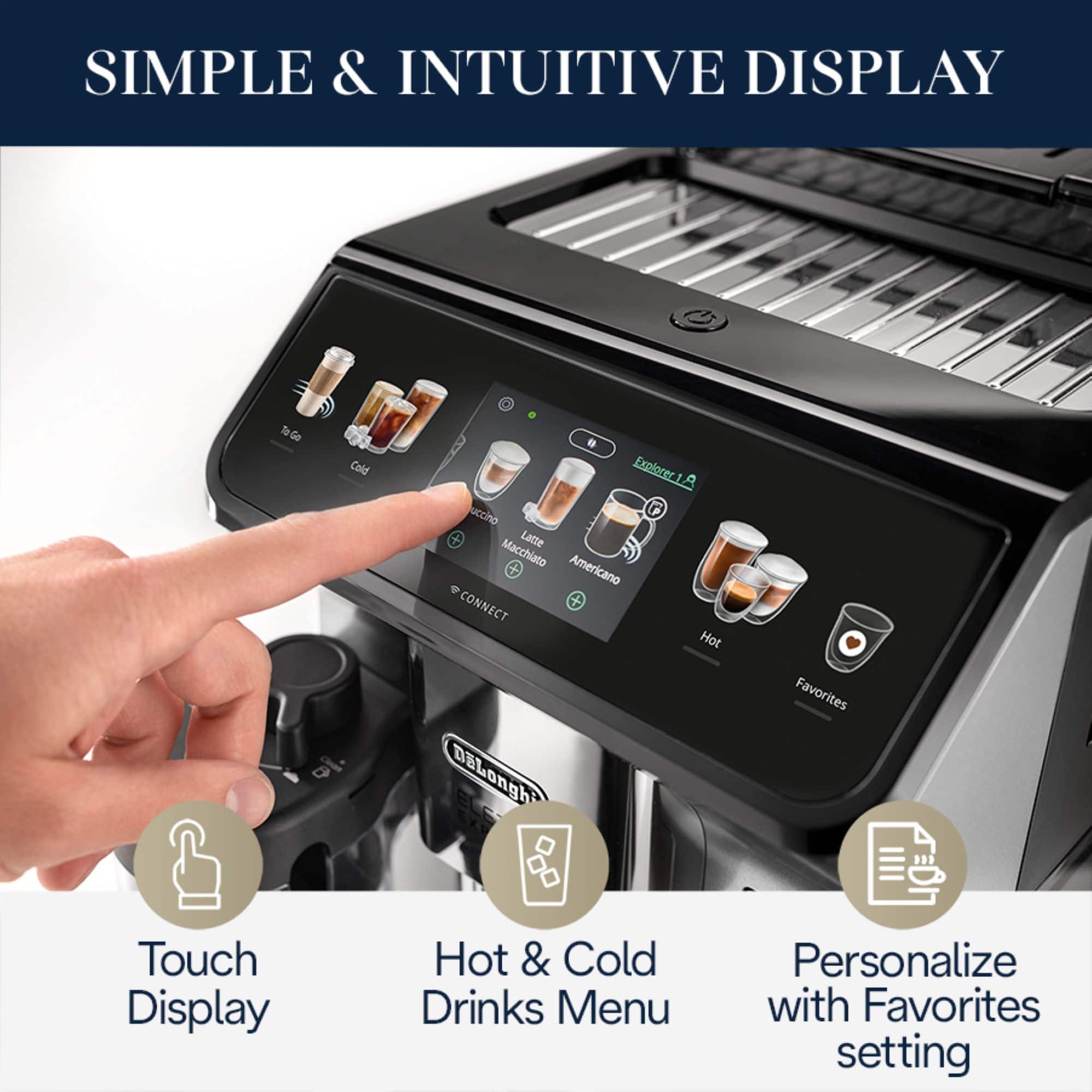 Simple & Intuitive Display: Explore Coffee, Latte Macchiato, Americano, and other hot and cold drinks with the touch display. Personalize your drinks menu with the Favorites setting.