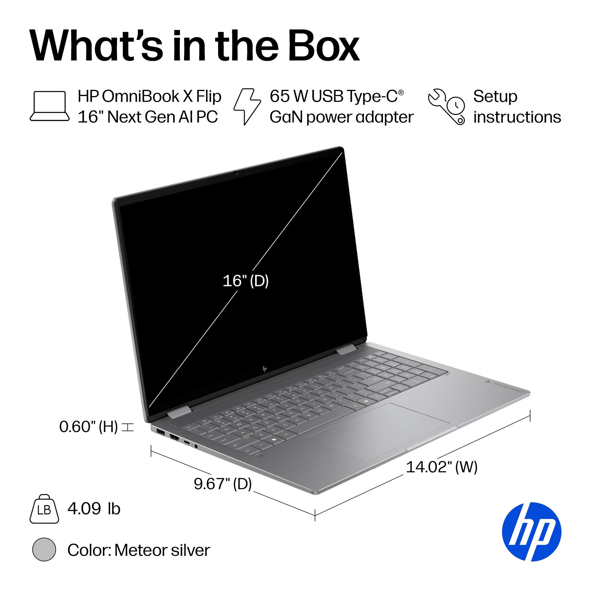 What's in the Box

- HP OmniBook X Flip 16" Next Gen AI PC
- 65 W USB Type-C GaN power adapter
- Setup instructions

Dimensions:
- 16" (D)
- 14.02" (W)
- 9.67" (D)
- 0.60" (H)

Weight: 4.09 lb

Color: Meteor silver