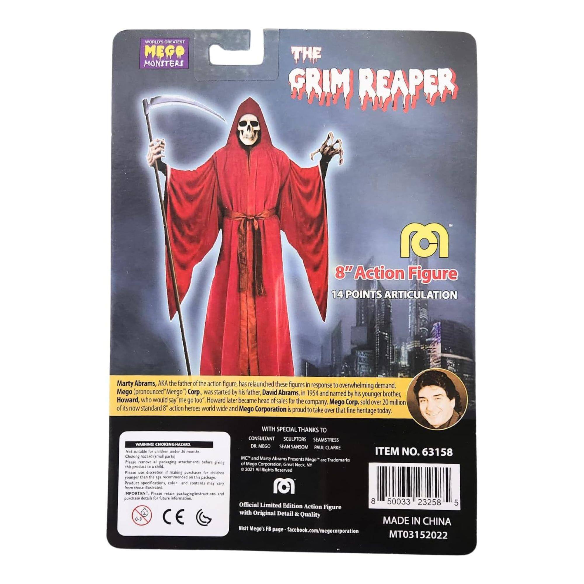 **The Grim Reaper**

**8" Action Figure**

**14 Points Articulation**

Marty Abrams, AKA the father of the action figures, has relaunched these figures in response to overwhelming demand. Mego pronounced "Mego" Corp. was started by his father David Abrams, in 1954 and named by his younger brother Howard, who would say "me go too." Howard later became head of sales for the company. Mego Corp. sold over 20 million of its now standard 8" action heroes worldwide and Mego Corporation is proud to take that fine heritage today.

**With Special Thanks to:**

- **Consultants:** Sean Sannom, Paul Clarke
- **Sculptors:** Sean Sannom, Paul Clarke
- **Seamstress:** Marty Alcamo

**Item No. 63158**

**Mego "The Grim Reaper" - Trademarks Mego Corporation**

**Official Limited Edition Action Figure with Original Details**

**MADE IN CHINA**

**MT03152022**

**50033 23258**

**8**

**5**

**WORLD'S GREATEST MEGO MON