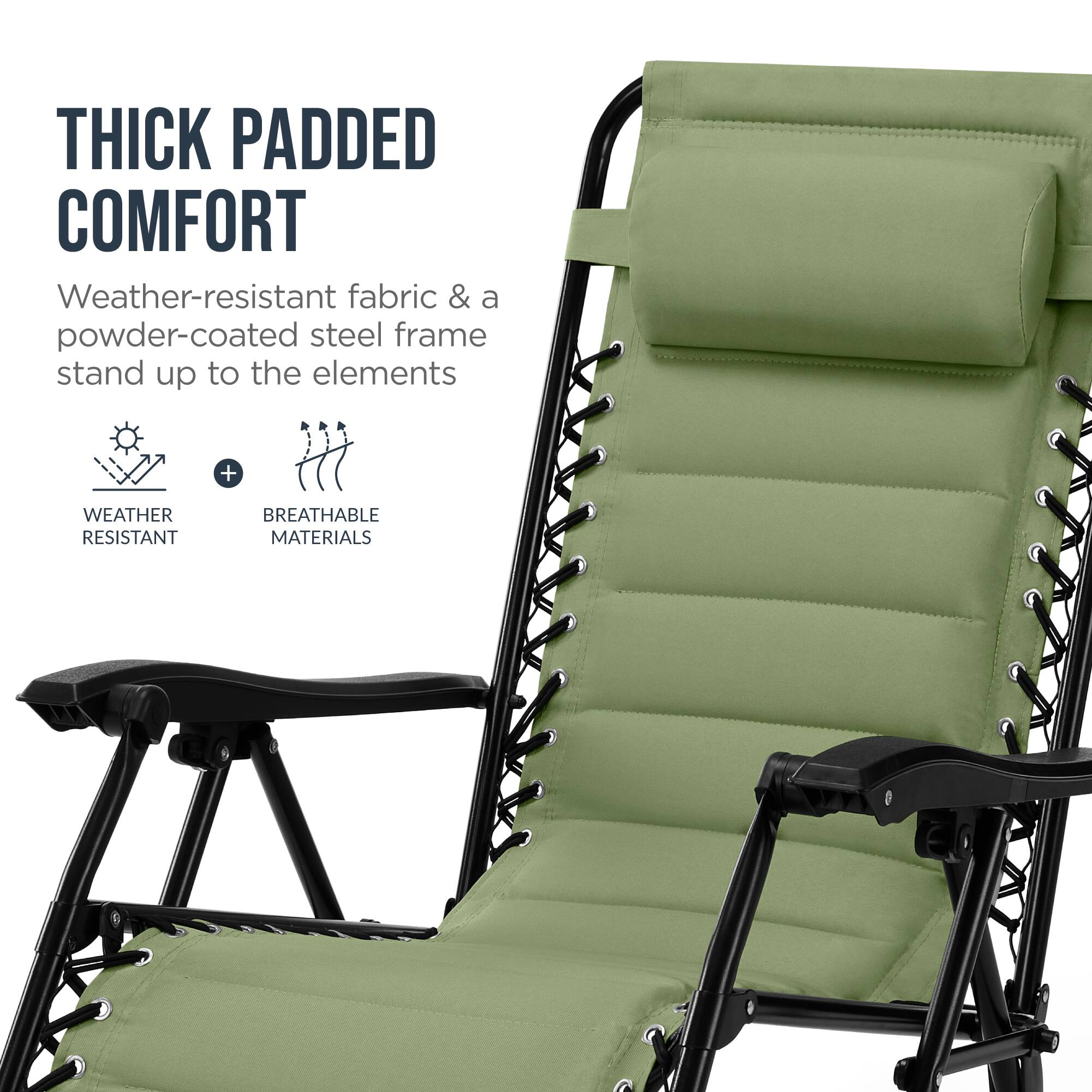 THICK PADDED COMFORT  
Weather-resistant fabric & a powder-coated steel frame stand up to the elements  
+ WEATHER RESISTANT BREATHABLE MATERIALS