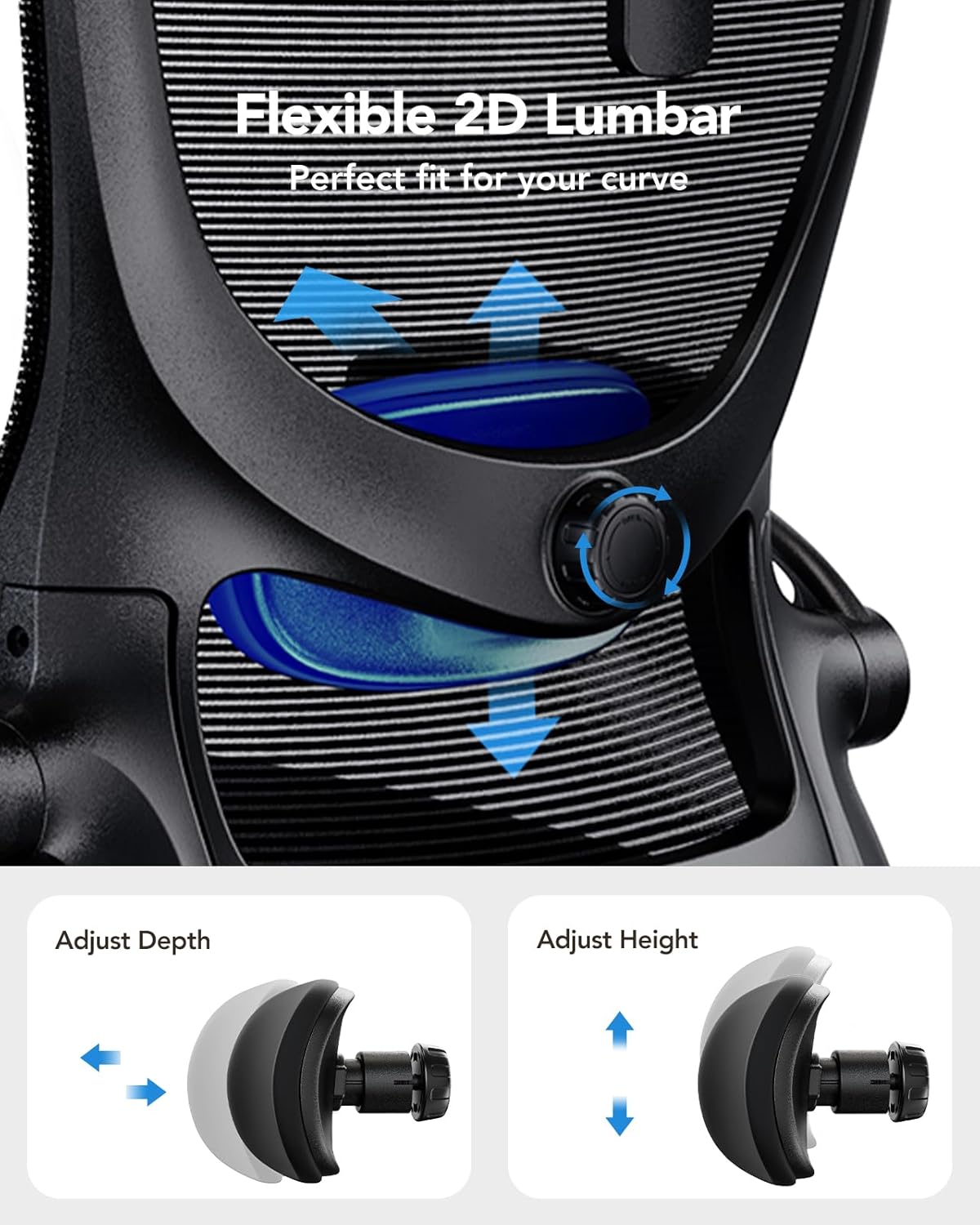 Flexible 2D Lumbar  
Perfect fit for your curve  

Adjust Depth  
Adjust Height