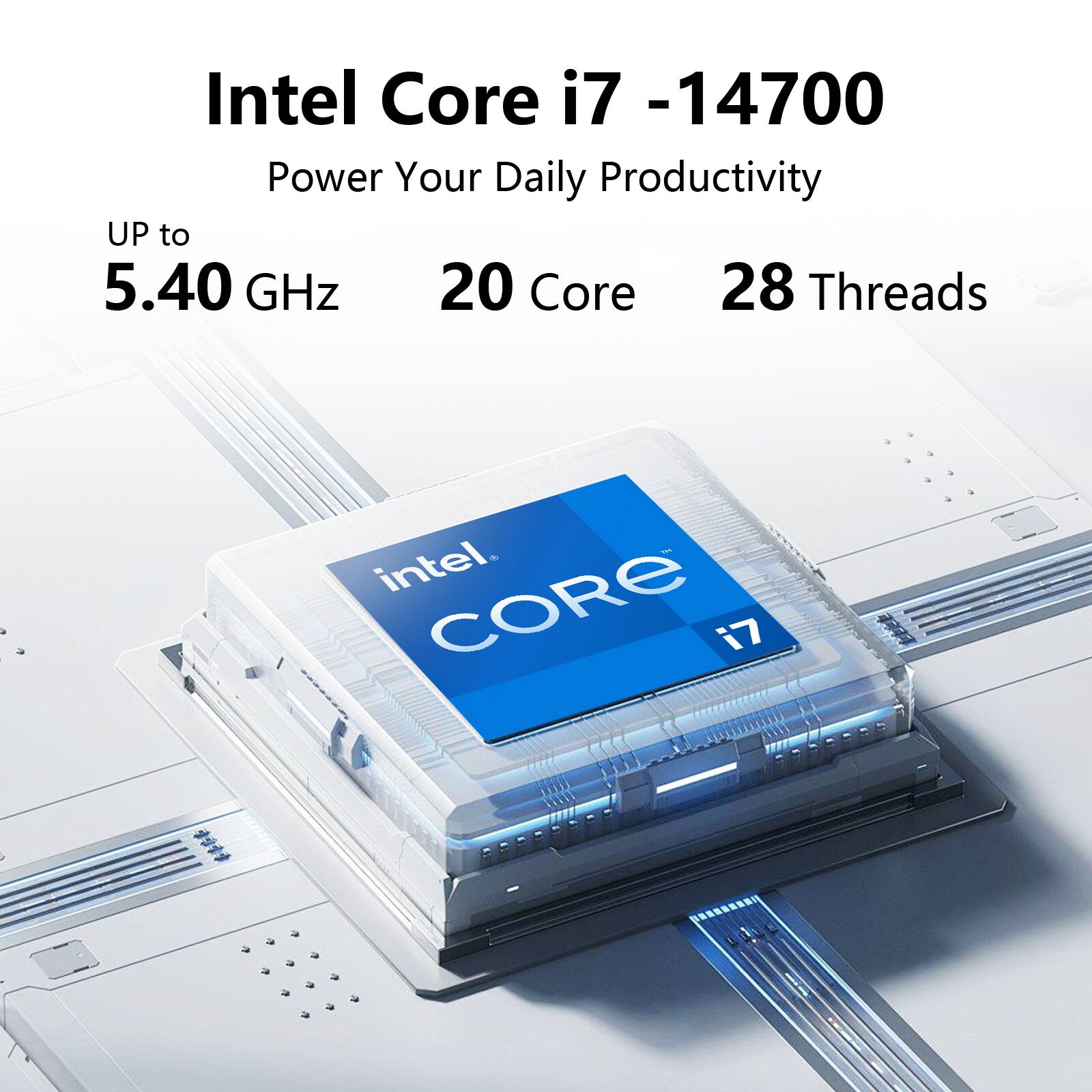 Intel Core i7 -14700  
Power Your Daily Productivity  
UP to 5.40 GHz  
20 Core  
28 Threads