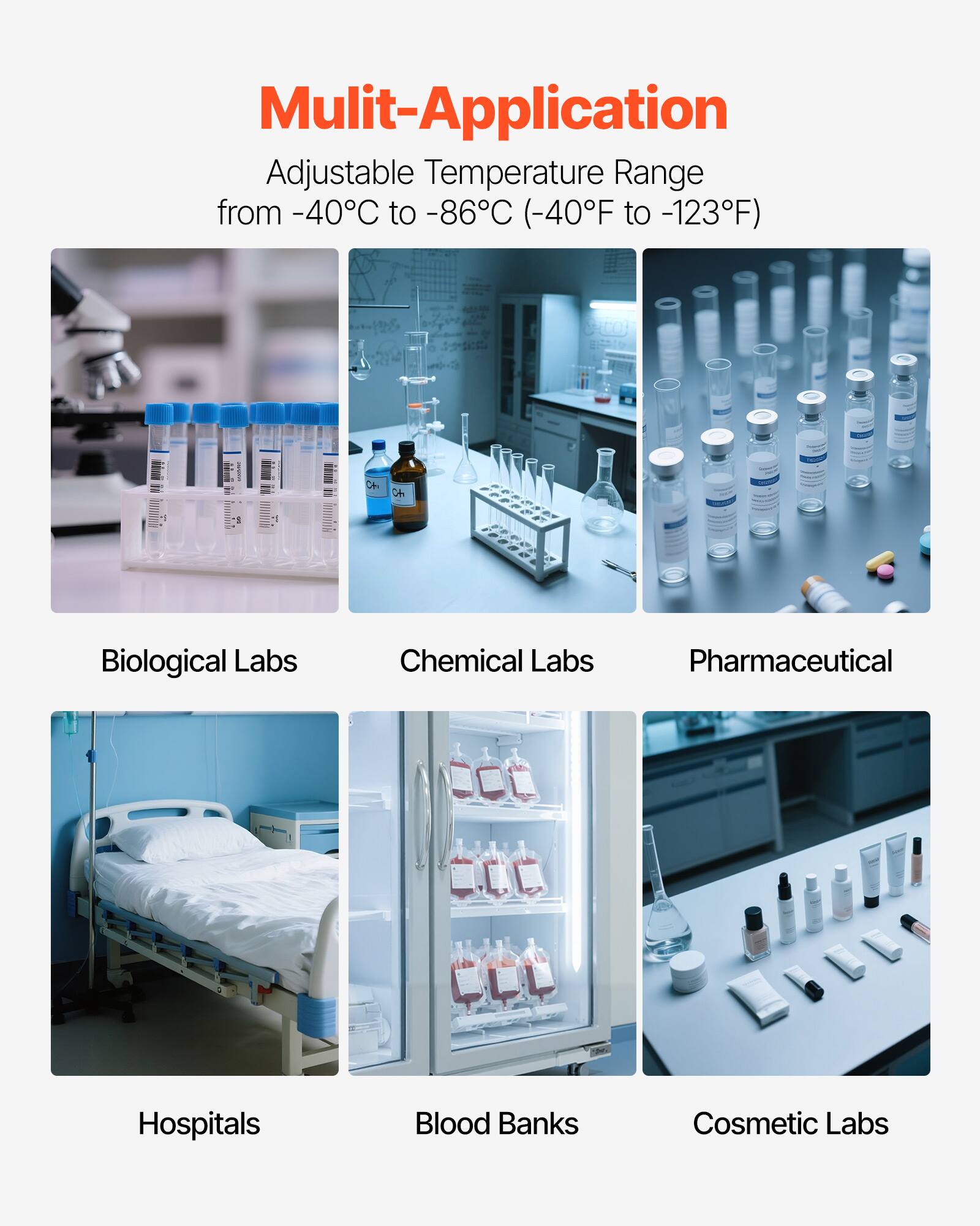 Mult-Application Adjustable Temperature Range from -40°C to -86°C (-40°F to -123°F)

Biological Labs
Chemical Labs
Pharmaceutical
Hospitals
Blood Banks
Cosmetic Labs