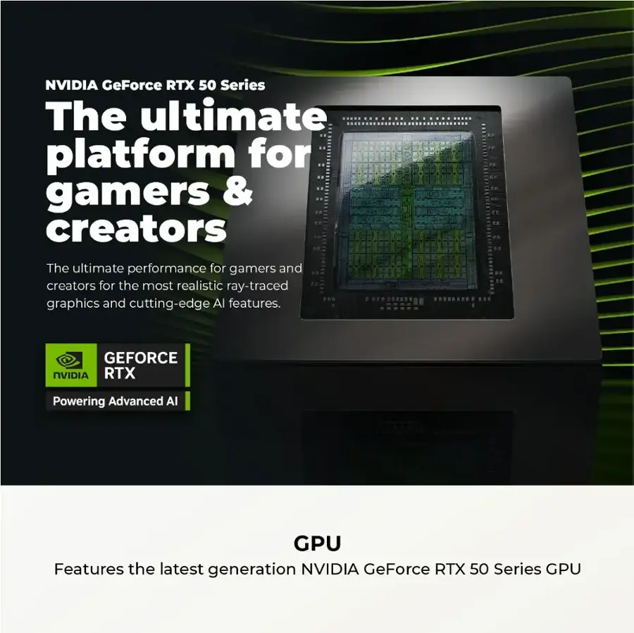 NVIDIA GeForce RTX 50 Series: The Ultimate Platform for Gamers & Creators. The Ultimate Performance for Gamers and Creators for the Most Realistic Ray-Traced Graphics and Cutting-Edge AI Features.