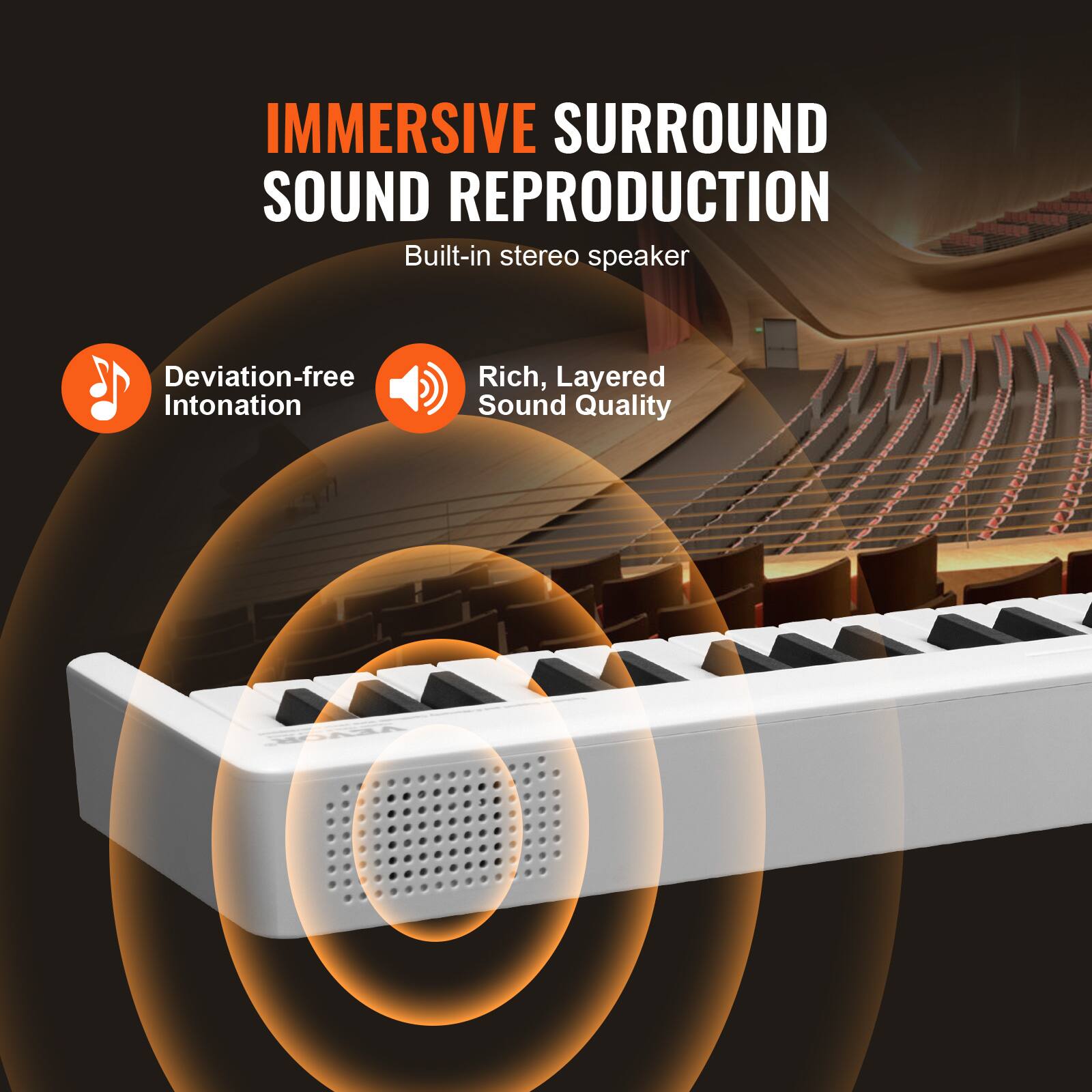 IMMERSIVE SURROUND SOUND REPRODUCTION  
Built-in stereo speaker  

- Deviation-free Intonation  
- Rich, Layered Sound Quality