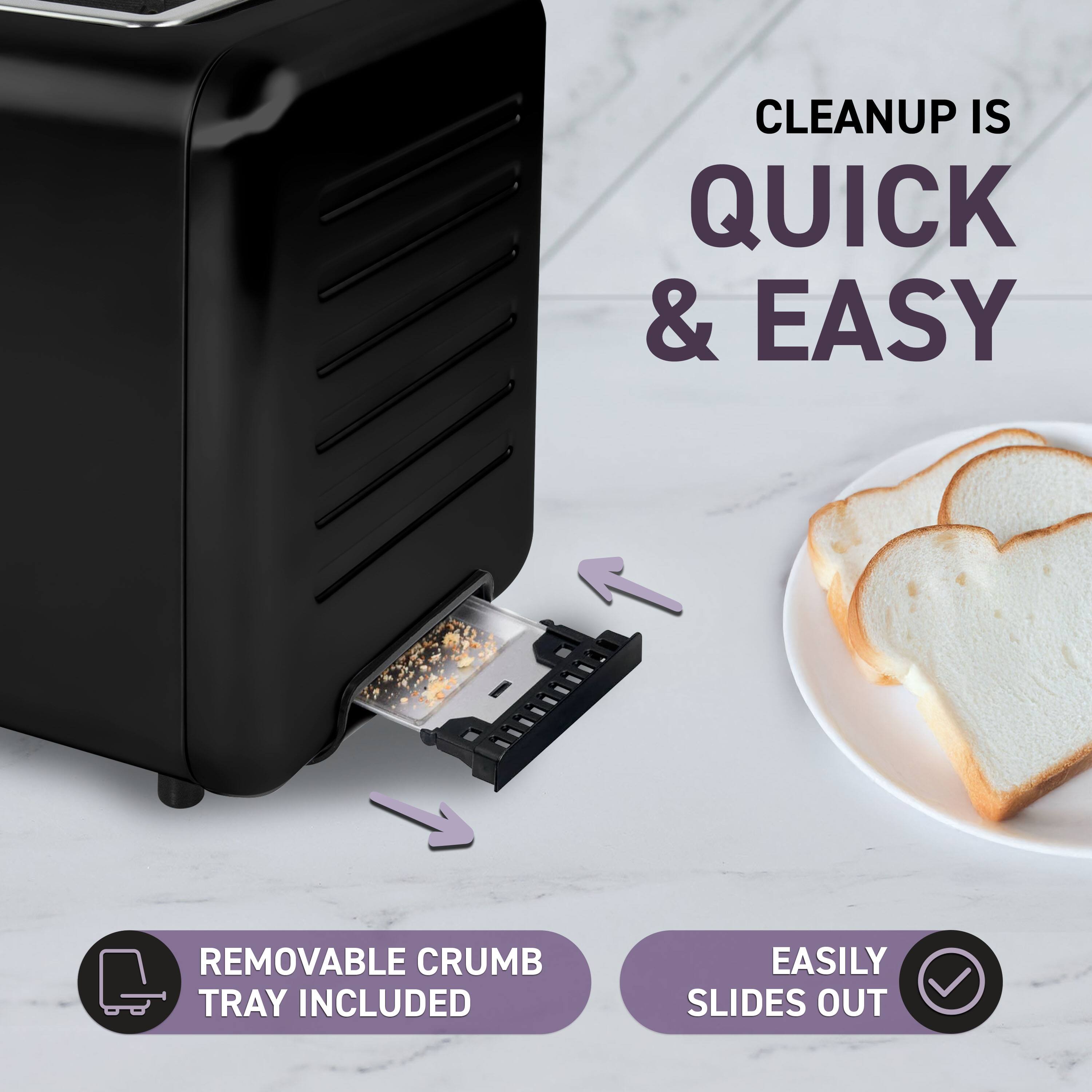 CLEANUP IS QUICK & EASY  
REMOVABLE CRUMB TRAY INCLUDED  
EASILY SLIDES OUT