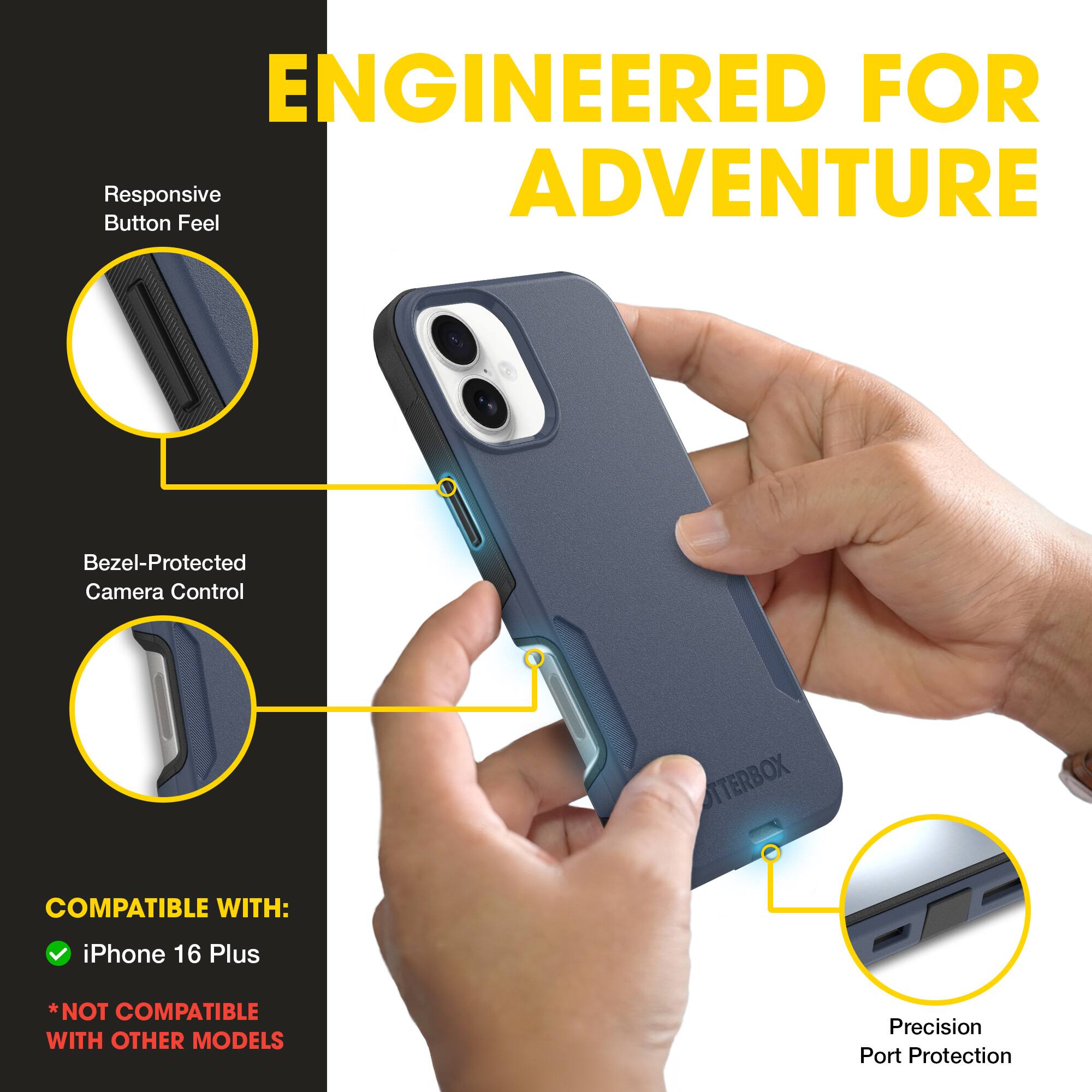 ENGINEERED FOR ADVENTURE

Responsive Button Feel

Bezel-Protected Camera Control

COMPATIBLE WITH:
- iPhone 16 Plus
*NOT COMPATIBLE WITH OTHER MODELS

Precision Port Protection