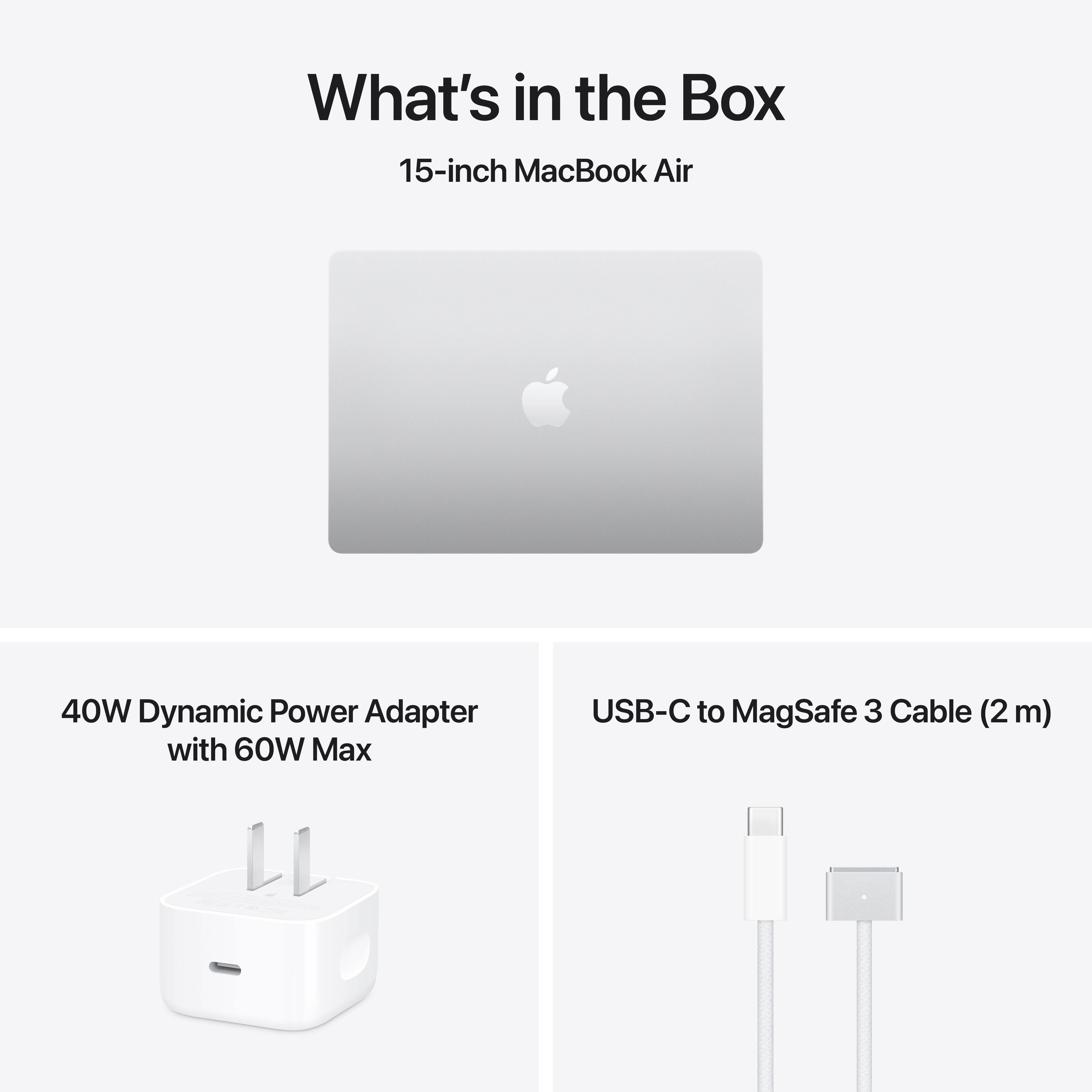 What's in the Box

15-inch MacBook Air

40W Dynamic Power Adapter with 60W Max

USB-C to MagSafe 3 Cable (2 m)