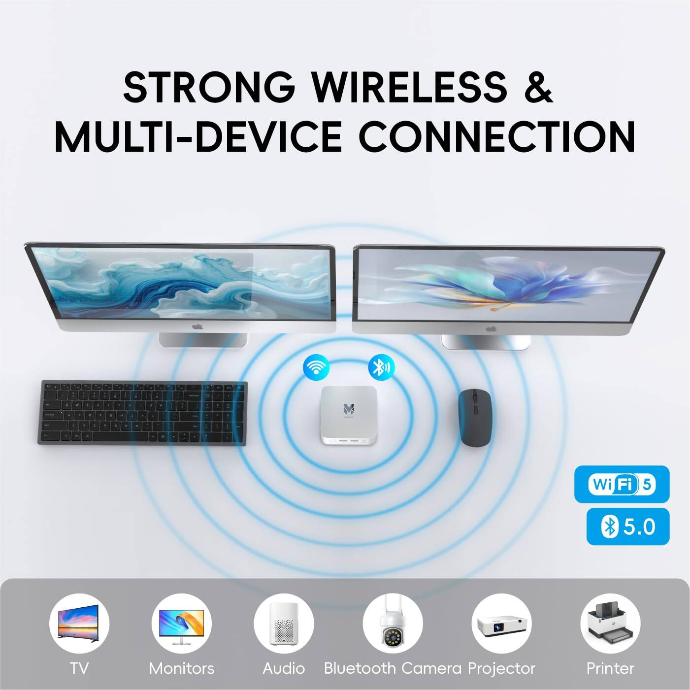 STRONG WIRELESS & MULTI-DEVICE CONNECTION

Wi-Fi 5
5.0

TV Monitors Audio Bluetooth Camera Projector Printer