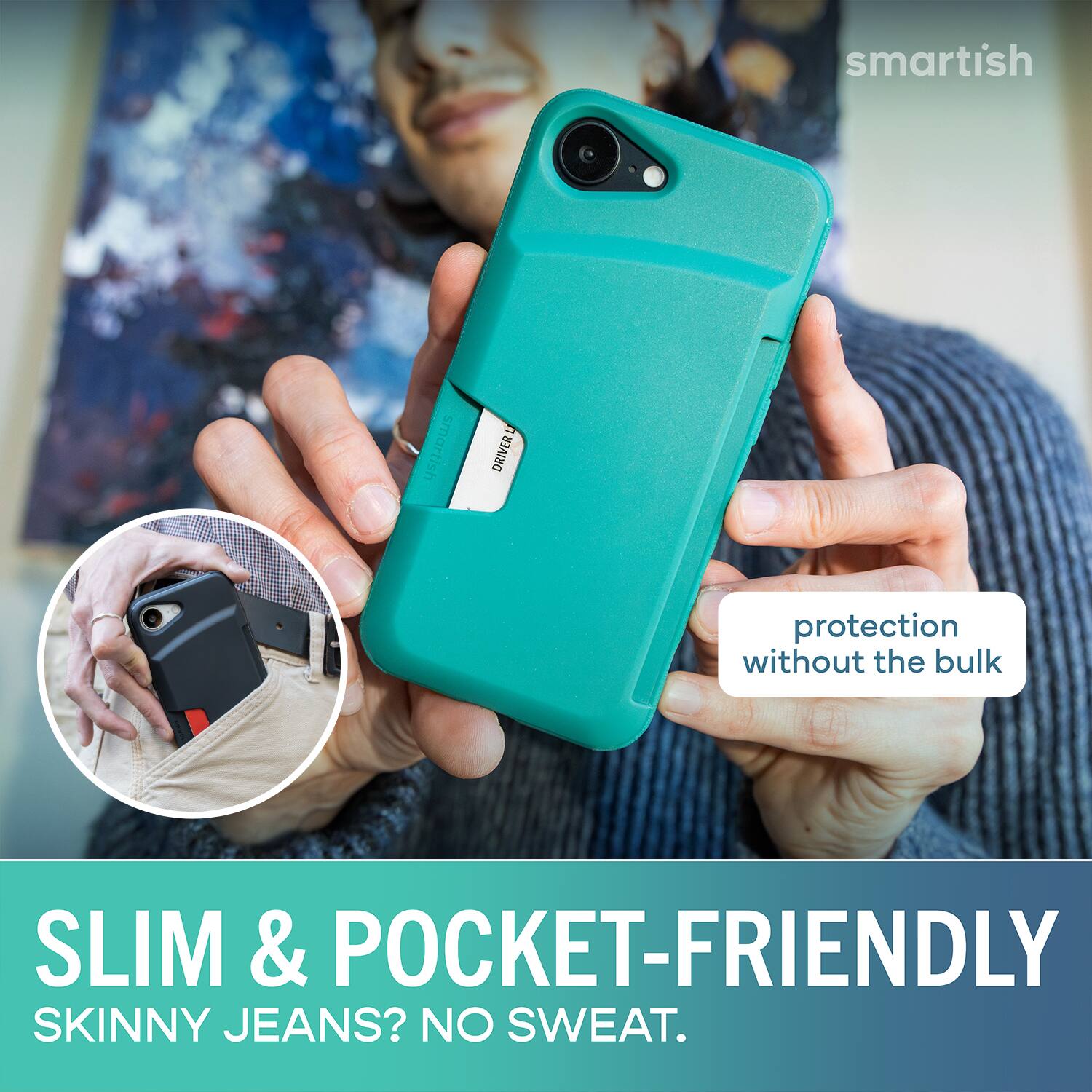 smartish DRIVER protection without the bulk SLIM & POCKET-FRIENDLY SKINNY JEANS? NO SWEAT.