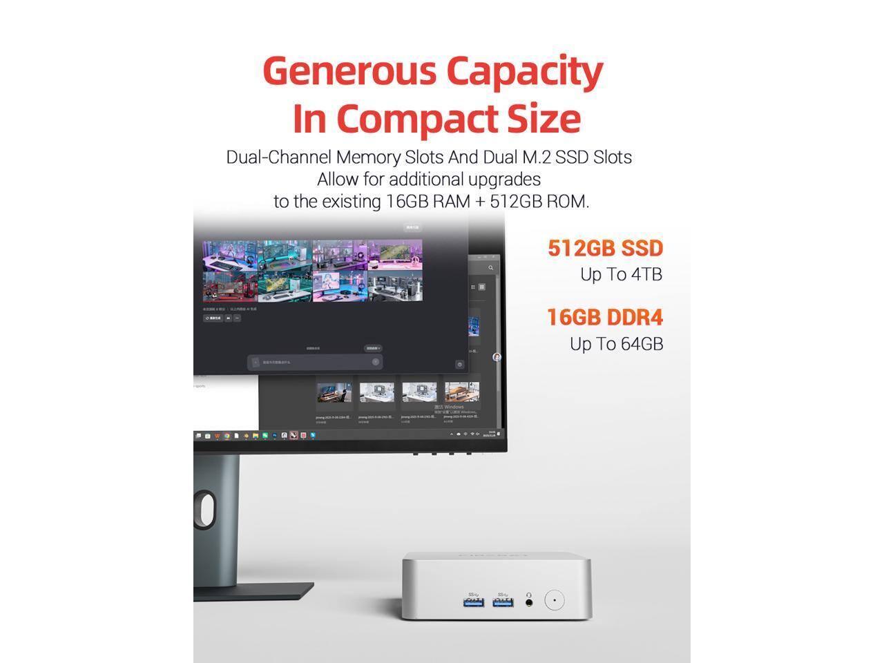 Generous Capacity In Compact Size

Dual-Channel Memory Slots And Dual M.2 SSD Slots Allow for additional upgrades to the existing 16GB RAM + 512GB ROM.

512GB SSD Up To 4TB

16GB DDR4 Up To 64GB