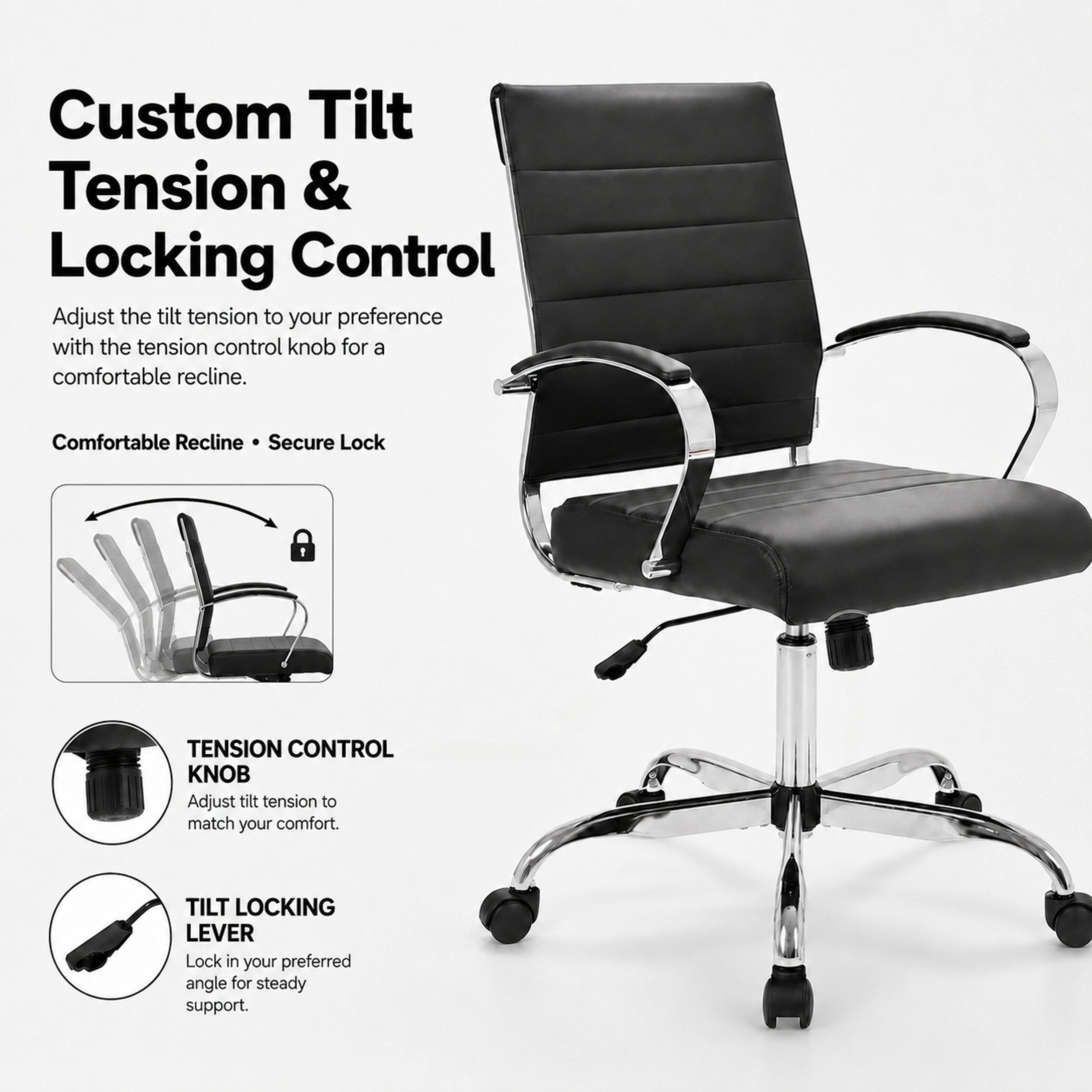 Custom Tilt Tension & Locking Control  
Adjust the tilt tension to your preference with the tension control knob for a comfortable recline.  
Comfortable Recline • Secure Lock  

TENSION CONTROL KNOB  
Adjust tilt tension to match your comfort.  

TILT LOCKING LEVER  
Lock in your preferred angle for steady support.