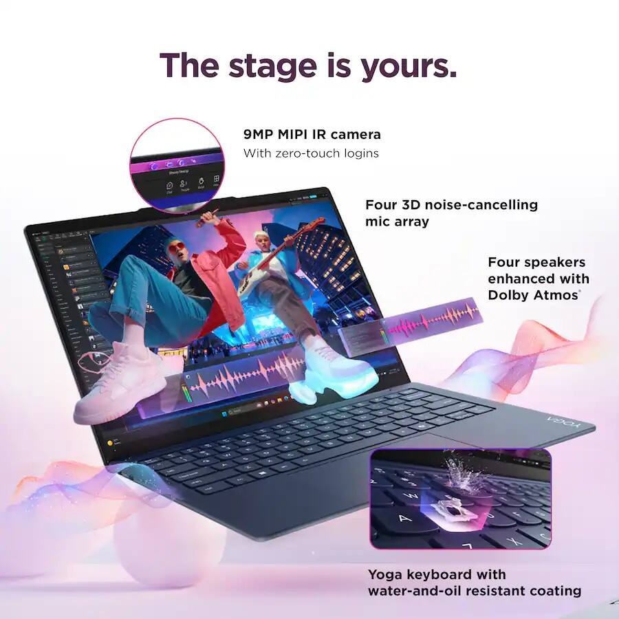 The stage is yours.  
9MP MIPI IR camera With zero-touch logins  
Four 3D noise-cancelling mic array  
Four speakers enhanced with Dolby Atmos  
Yoga keyboard with water-and-oil resistant coating