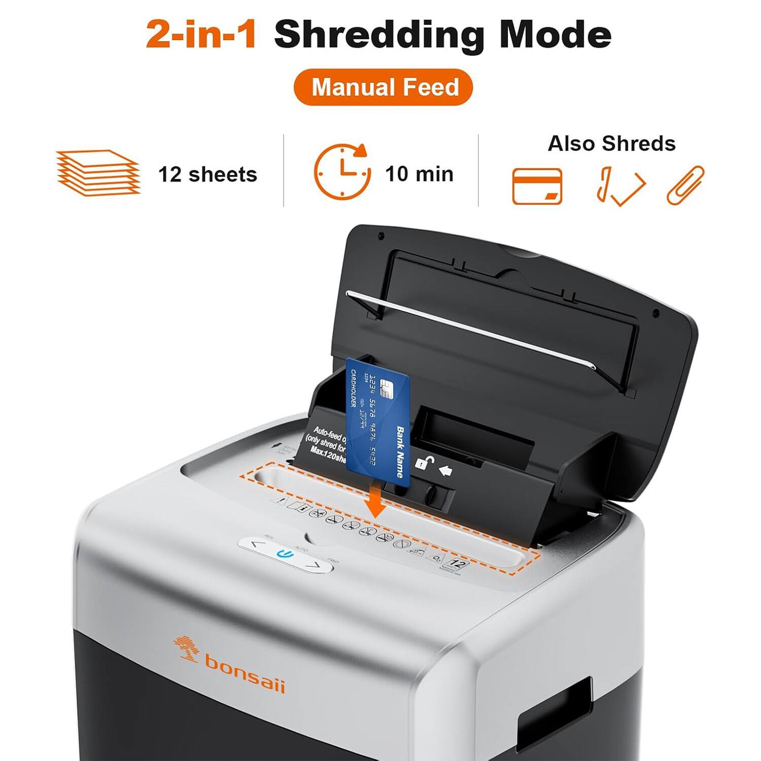 2-in-1 Shredding Mode  
Manual Feed  
12 sheets  
10 min  
Also Shreds  
CARDHOLDEA BERt 5 7A  
Auto feed  
(only bevtz a Maxt for Max120sha)  
Bank Name  
bonsaii