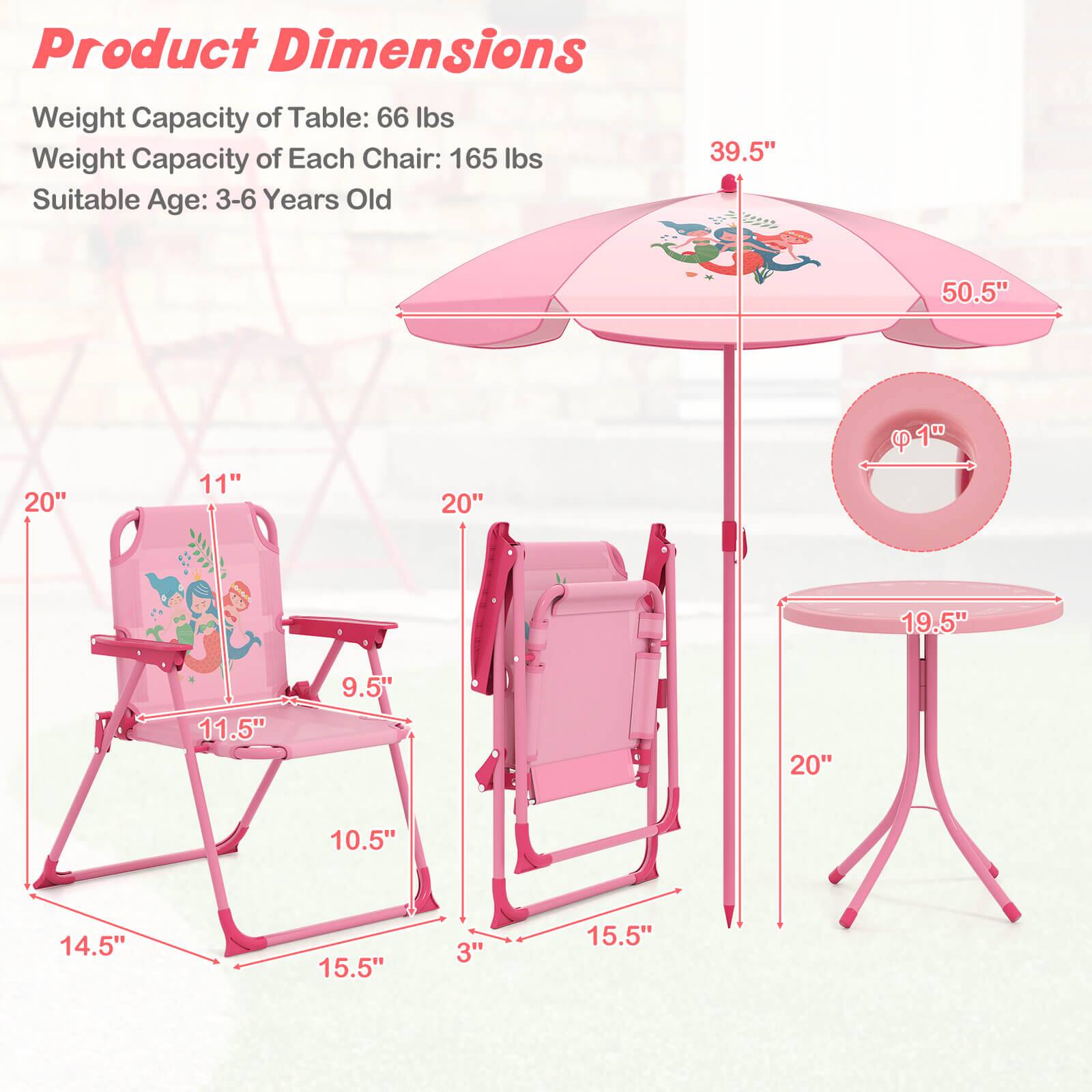 Product Dimensions

Weight Capacity of Table: 66 lbs  
Weight Capacity of Each Chair: 165 lbs  
Suitable Age: 3-6 Years Old  

- Table: 19.5" diameter, 20" height  
- Chair: 11.5" seat height, 10.5" seat depth, 14.5" width, 15.5" leg width, 3" seat thickness  
- Umbrella: 39.5" height, 50.5" diameter, 4" hole diameter