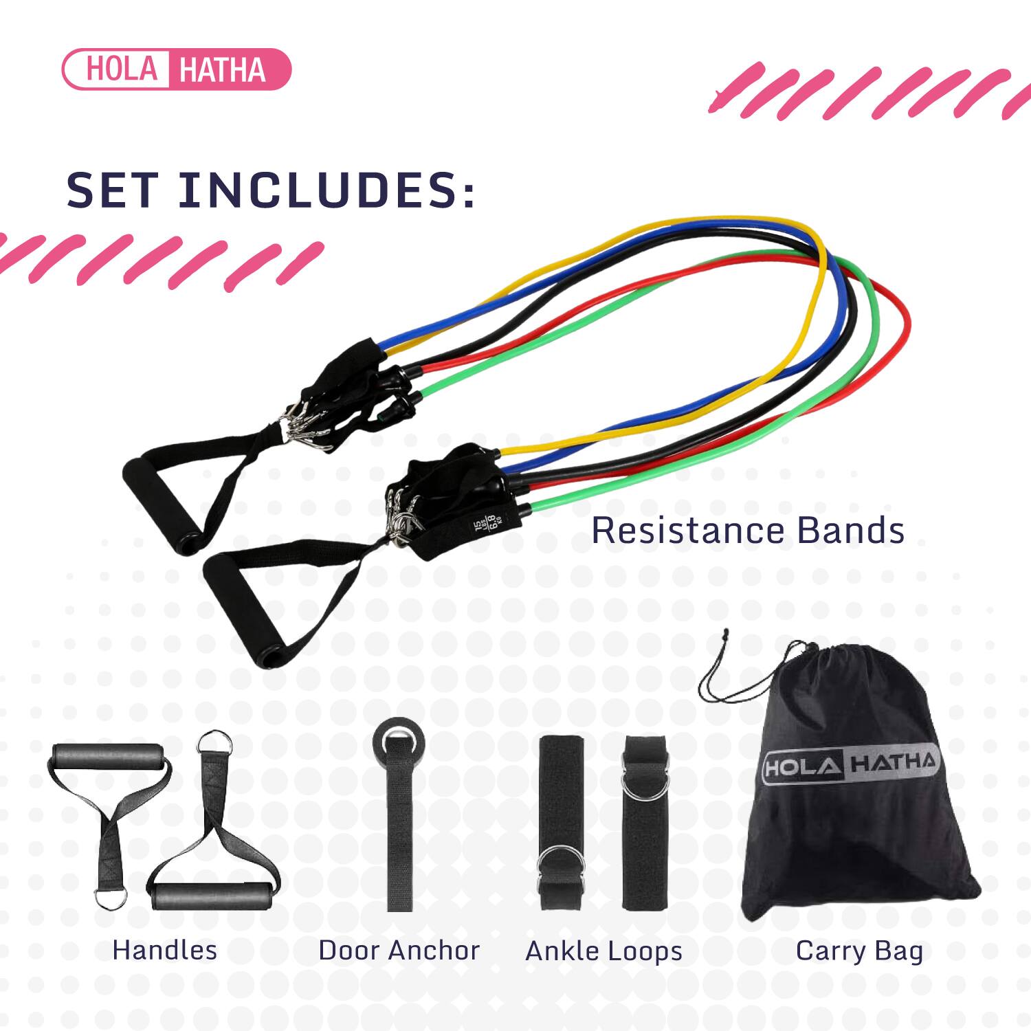 HOLA HATHA

SET INCLUDES:

- Resistance Bands
- Handles
- Door Anchor
- Ankle Loops
- Carry Bag