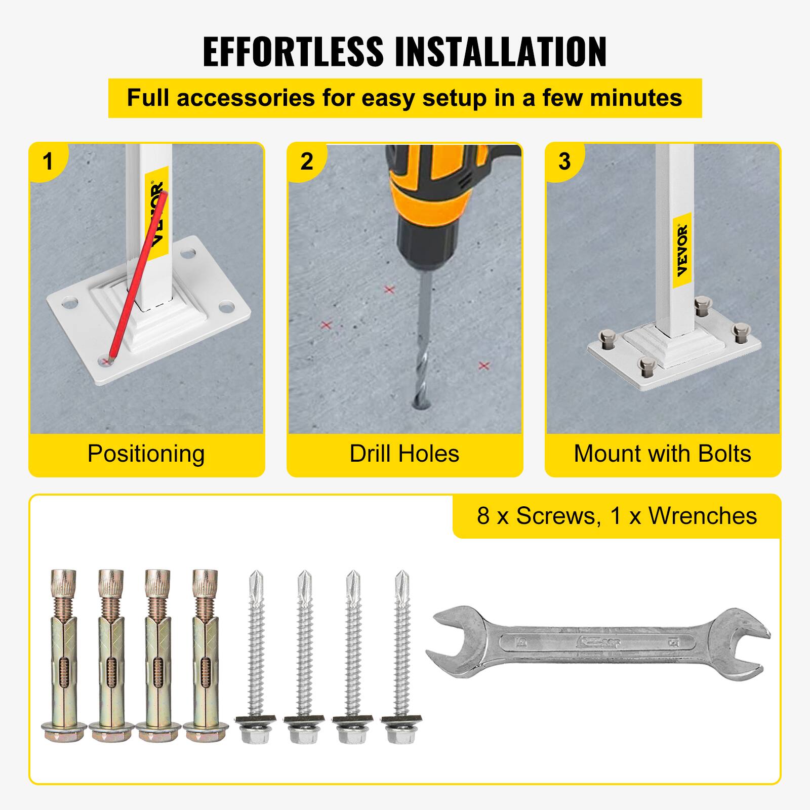 EFFORTLESS INSTALLATION
Full accessories for easy setup in a few minutes
1. Positioning
2. Drill Holes
3. Mount with Bolts
8 X Screws, 1 X Wrenches