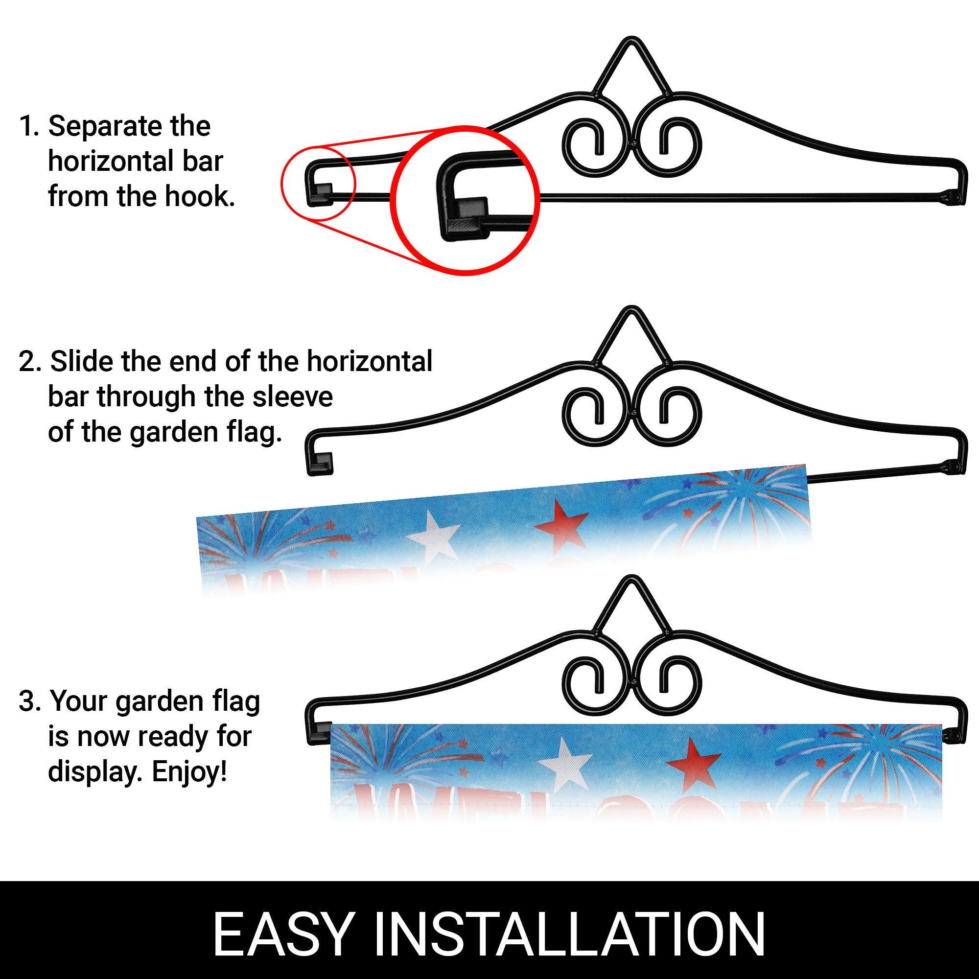 1. Separate the horizontal bar from the hook.  
2. Slide the end of the horizontal bar through the sleeve of the garden flag.  
3. Your garden flag is now ready for display. Enjoy!  

EASY INSTALLATION